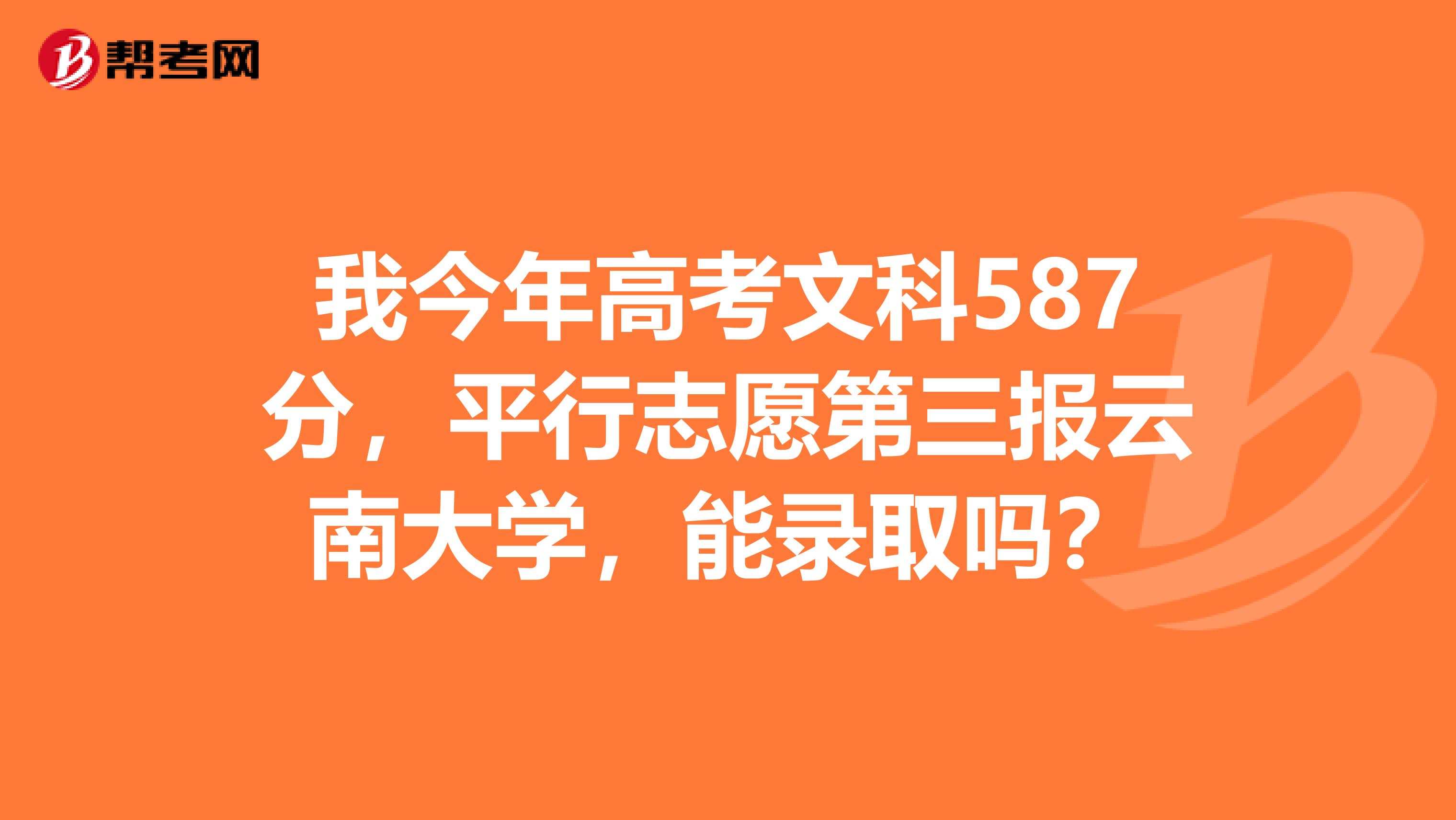 我今年高考文科587分,平行志愿第三报云南大学,能录取吗?