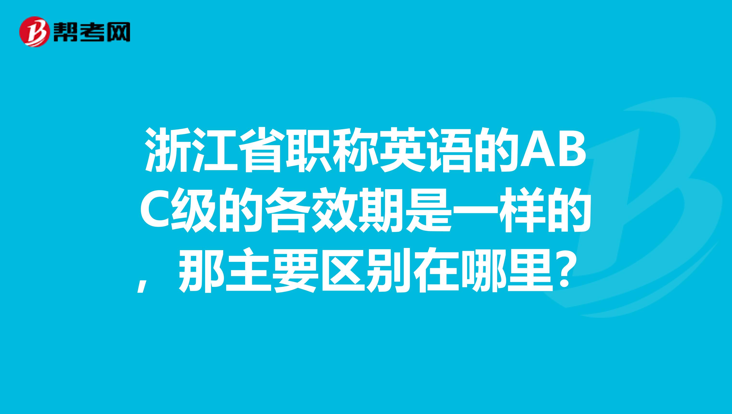 浙江省职称英语的ABC级的各效期是一样的，那主要区别在哪里？