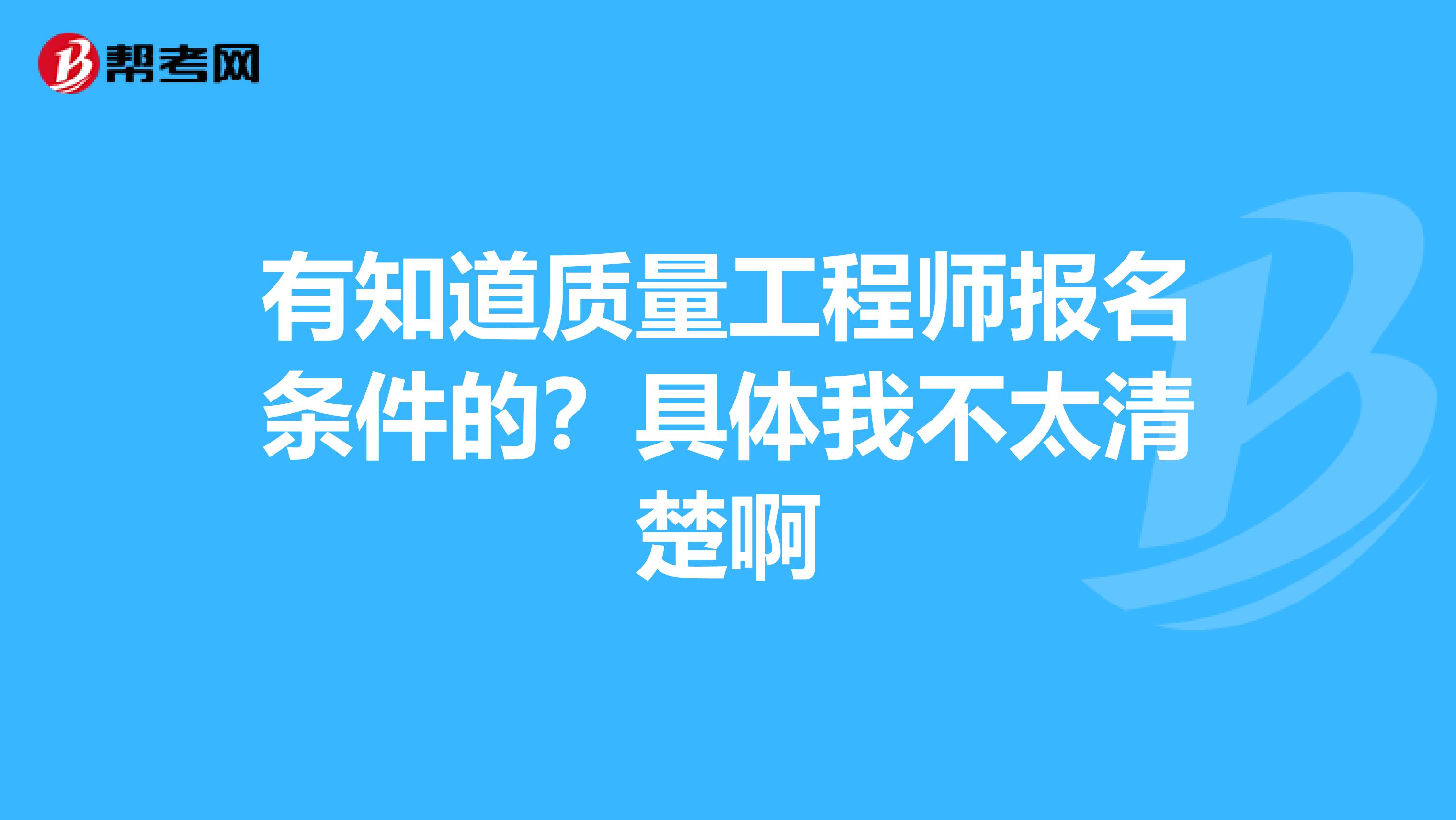 有知道质量工程师报名条件的?具体我不太清楚啊