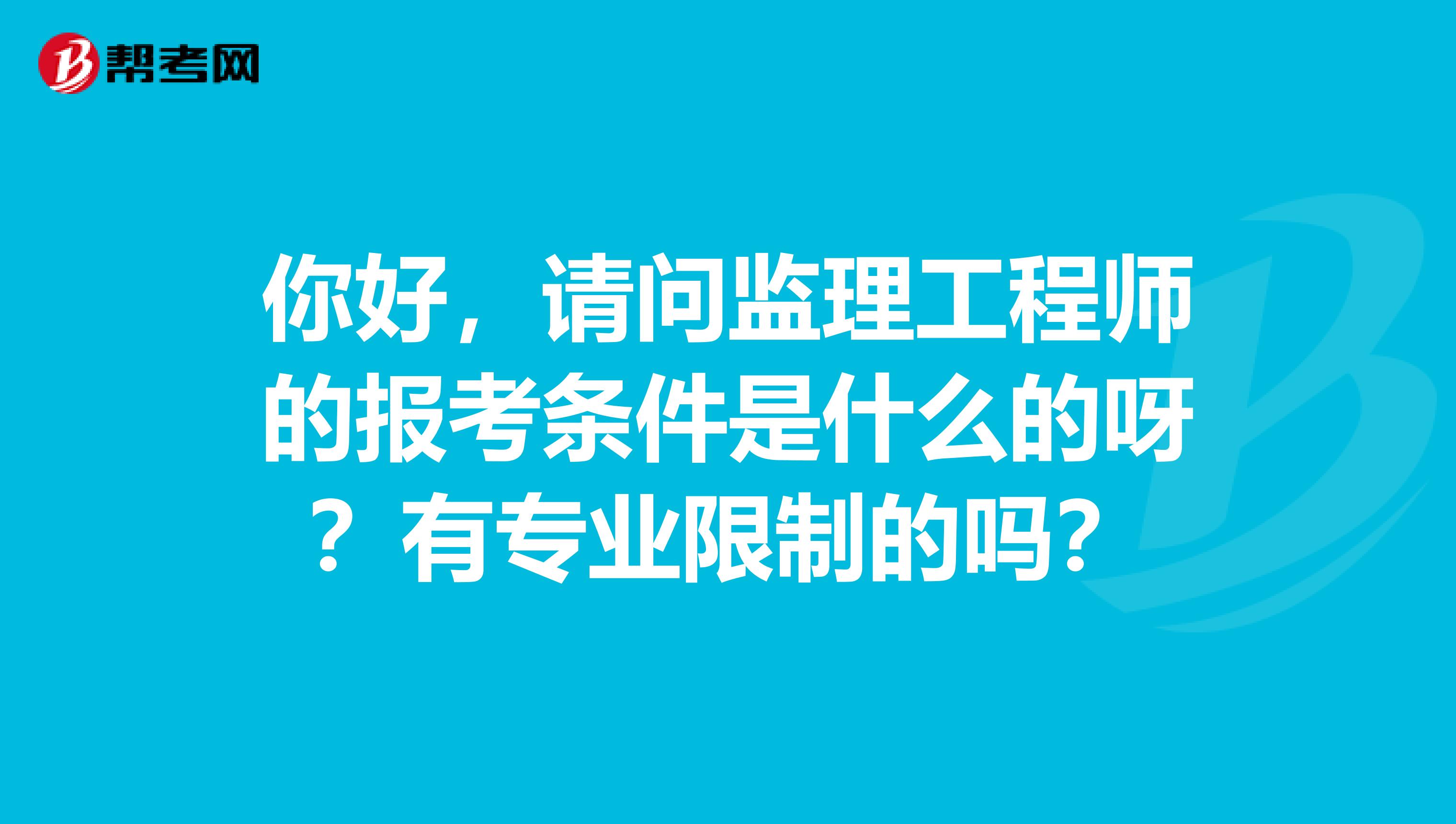 你好，请问监理工程师的报考条件是什么的呀？有专业限制的吗？