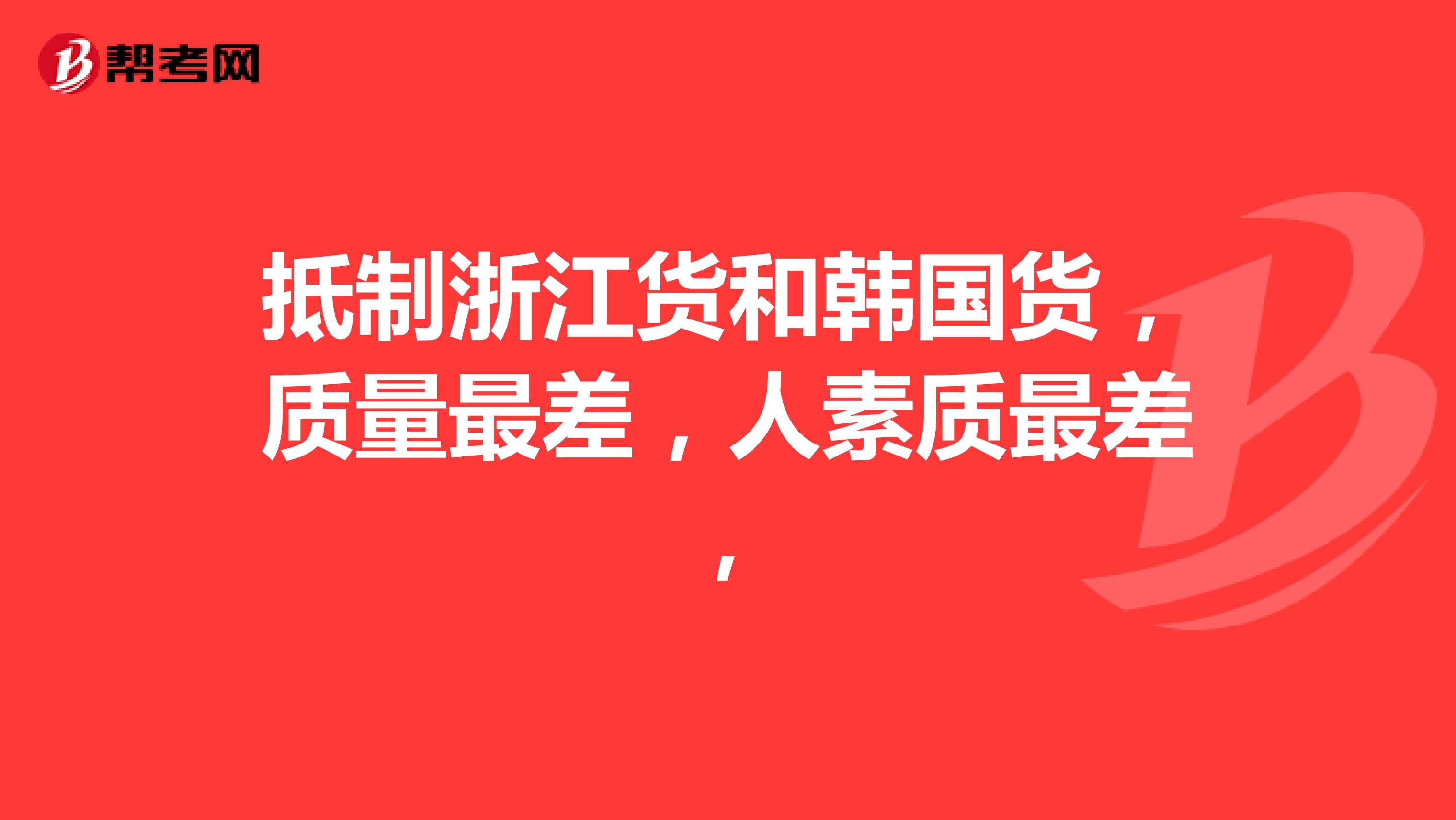 抵制浙江货和韩国货,质量最差,人素质最差,