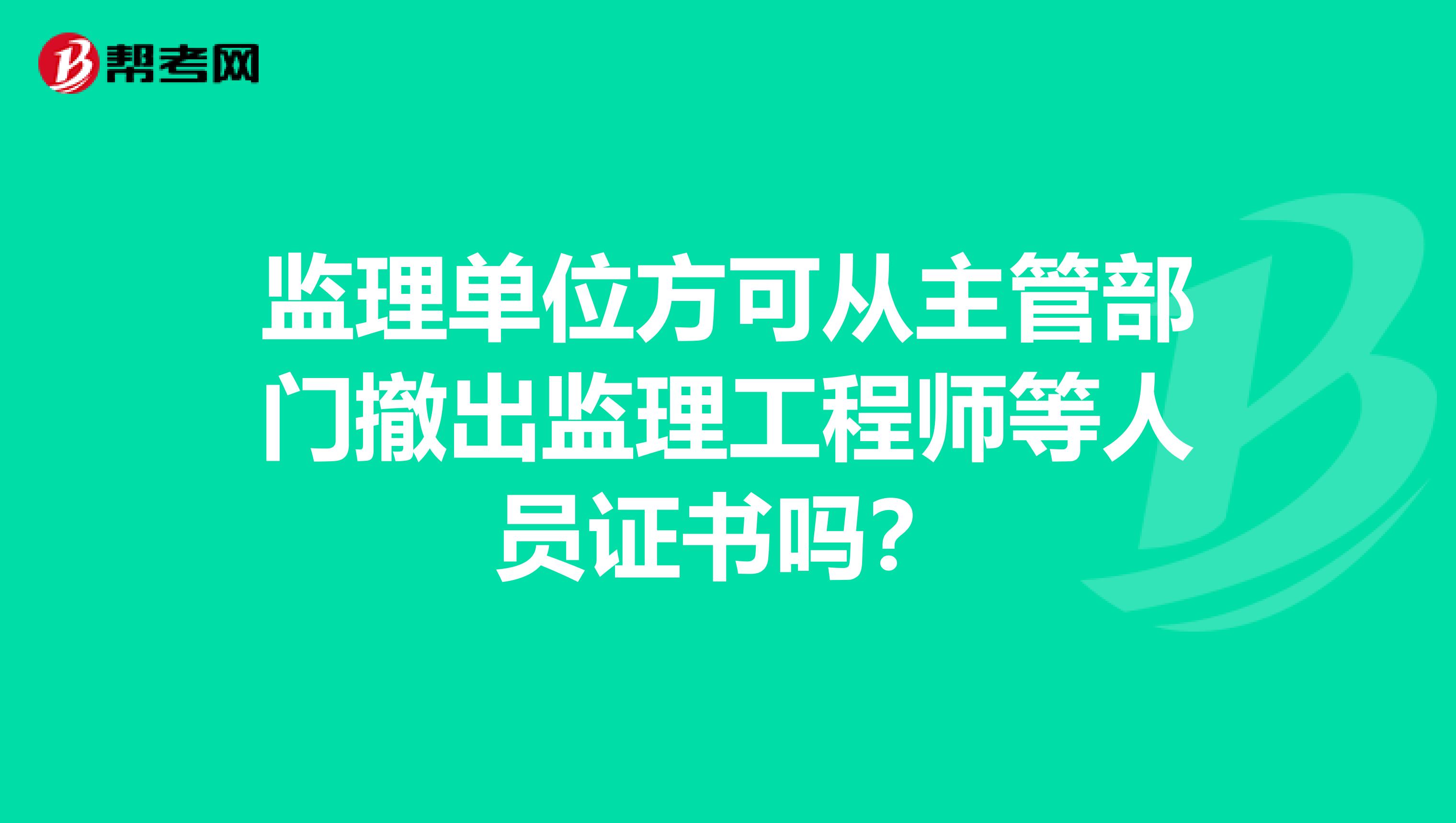 监理单位方可从主管部门撤出监理工程师等人员证书吗?