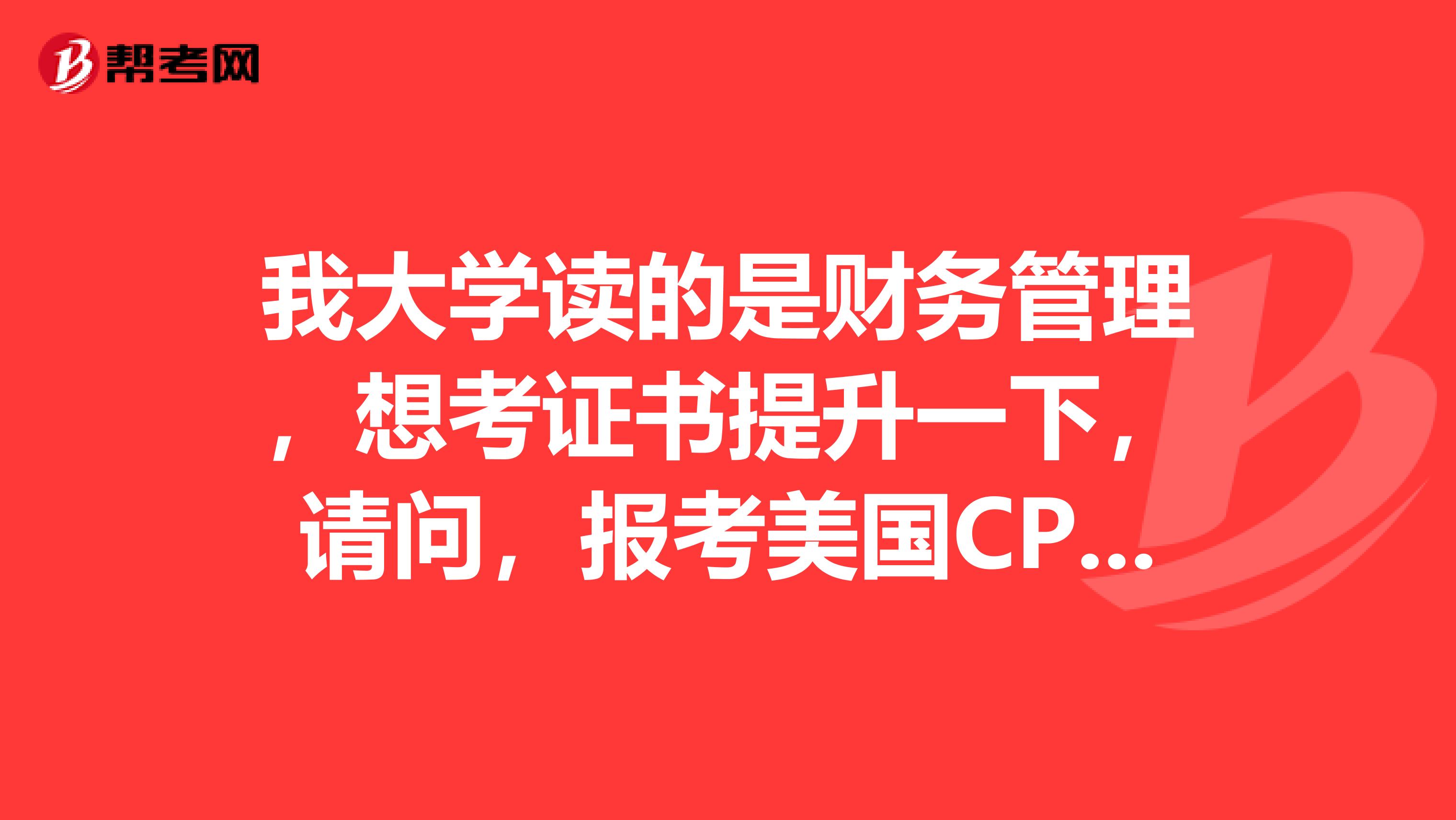 我大学读的是财务管理，想考证书提升一下，请问，报考美国CPA的考试需要满足怎样得条件呢？