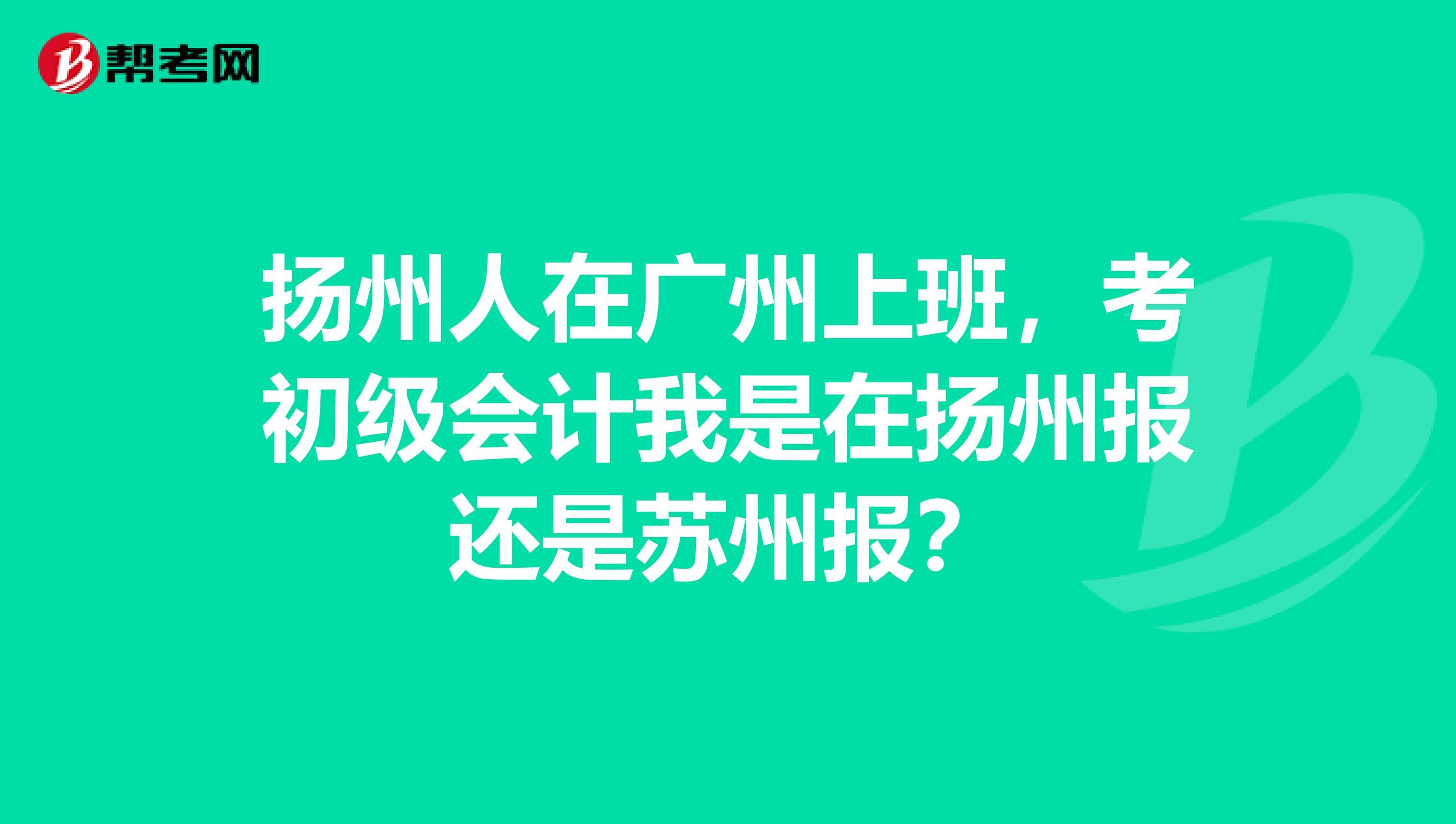 扬州人在广州上班,考初级会计我是在扬州报还是苏州报?