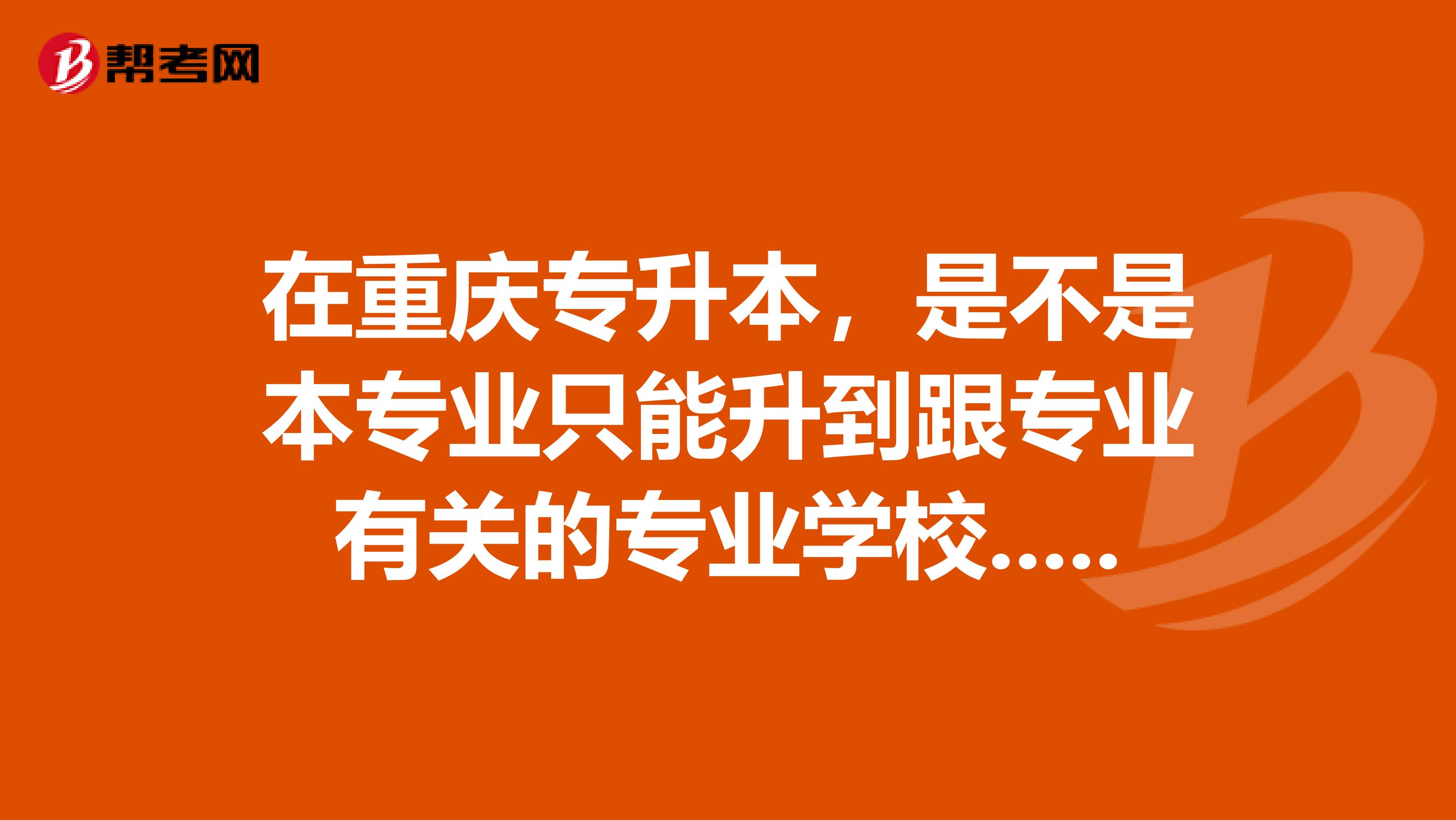 在重庆专升本，是不是本专业只能升到跟专业有关的专业学校..难道不能报自己喜欢的专业么？