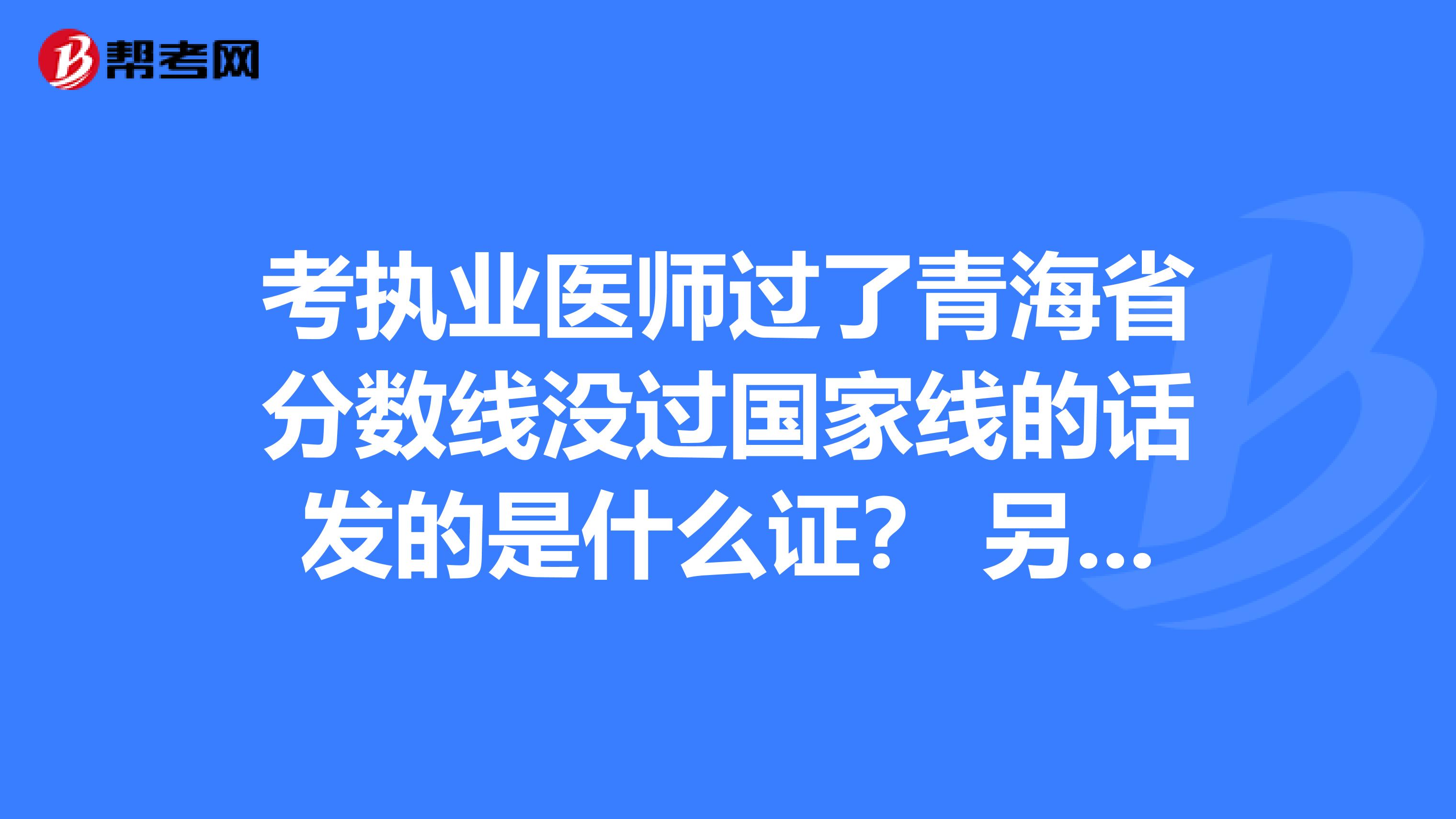 考执业医师过了青海省分数线没过国家线的话发的是什么证? 另外:青海中医执业医师操作什么时候考?