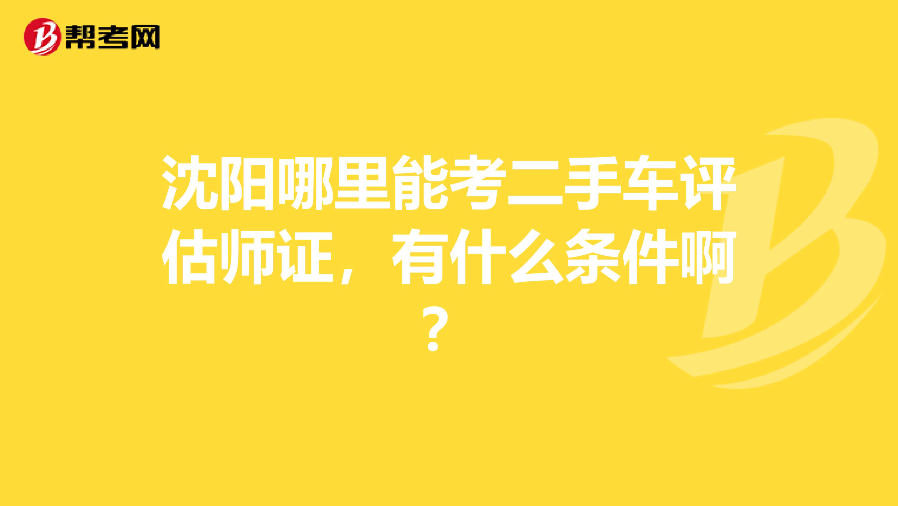沈阳哪里能考二手车评估师证，有什么条件啊？