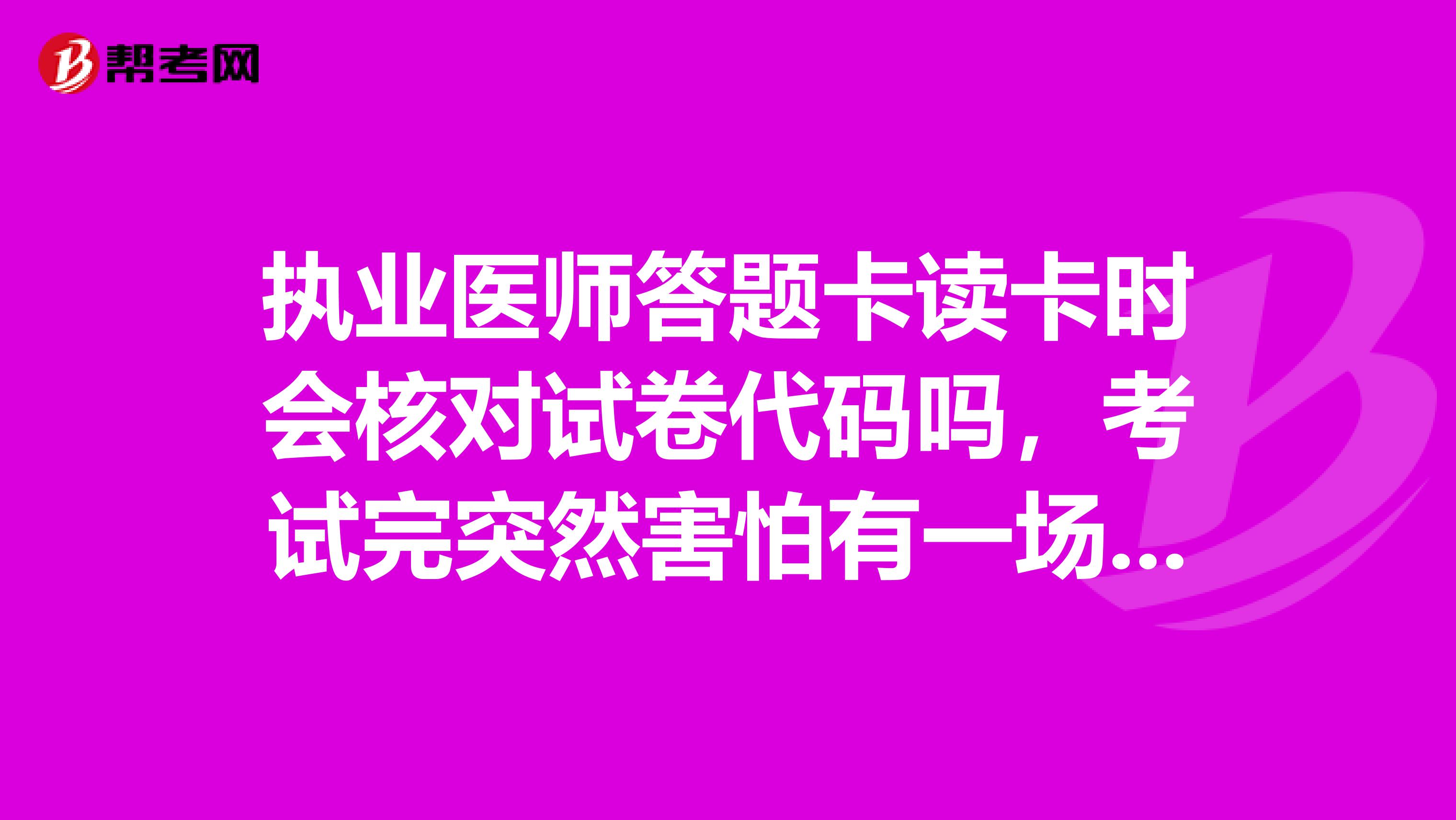 执业医师答题卡读卡时会核对试卷代码吗，考试完突然害怕有一场考试的试卷标识码是不是涂错了，可能太焦