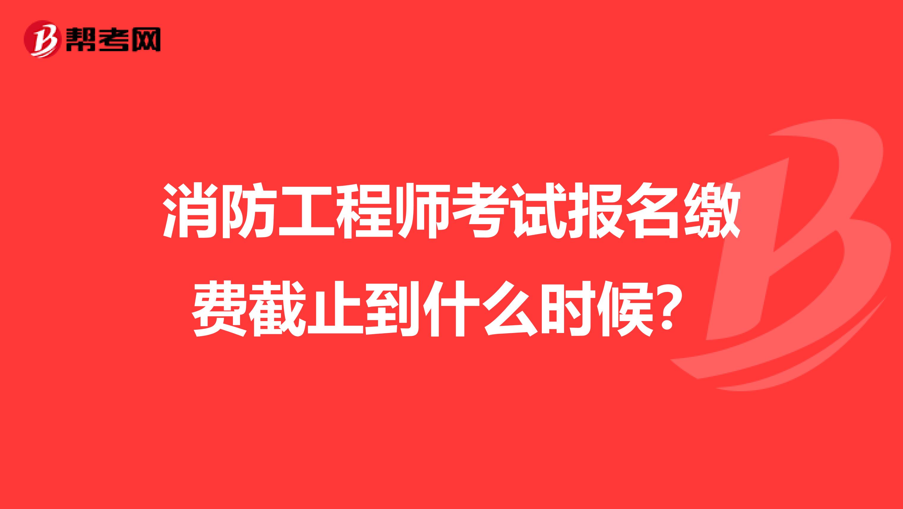 消防工程师考试报名缴费截止到什么时候?