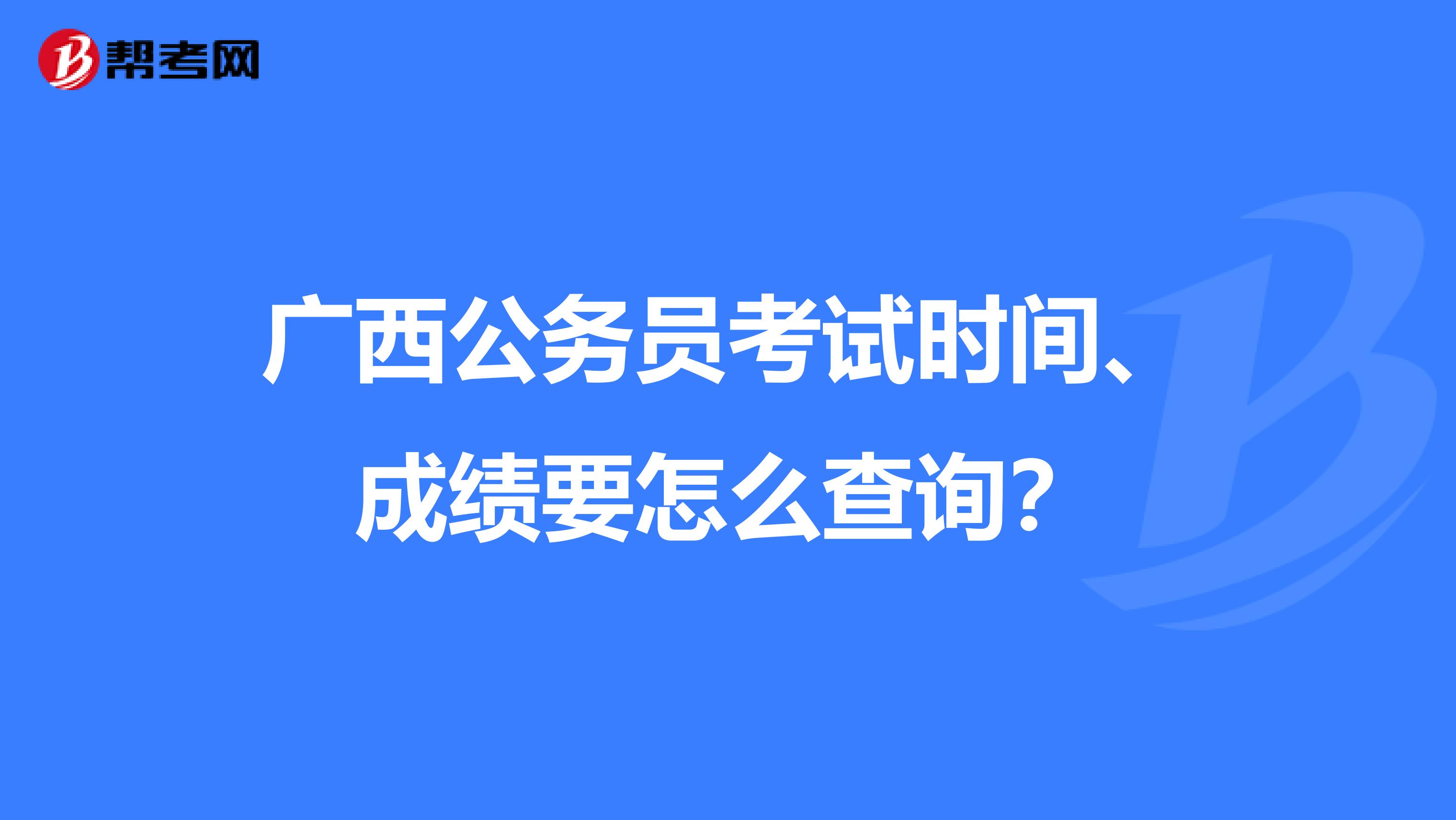 广西公务员考试时间、成绩要怎么查询？