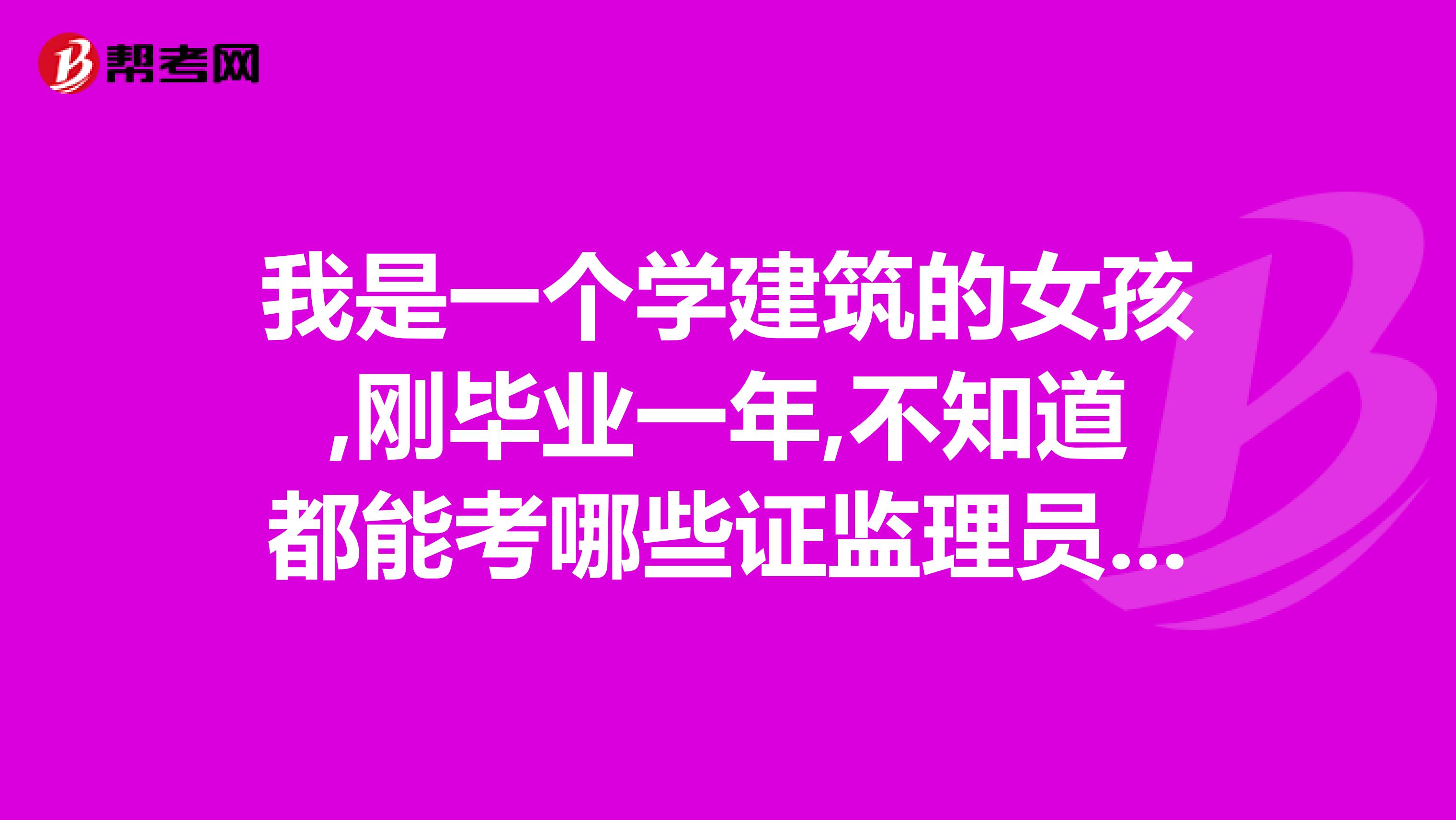 我是一个学建筑的女孩,刚毕业一年,不知道都能考哪些证监理员证已经考过了，请各位高人指导。