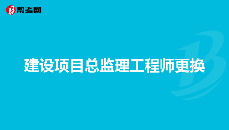 建设项目总监理工程师更换