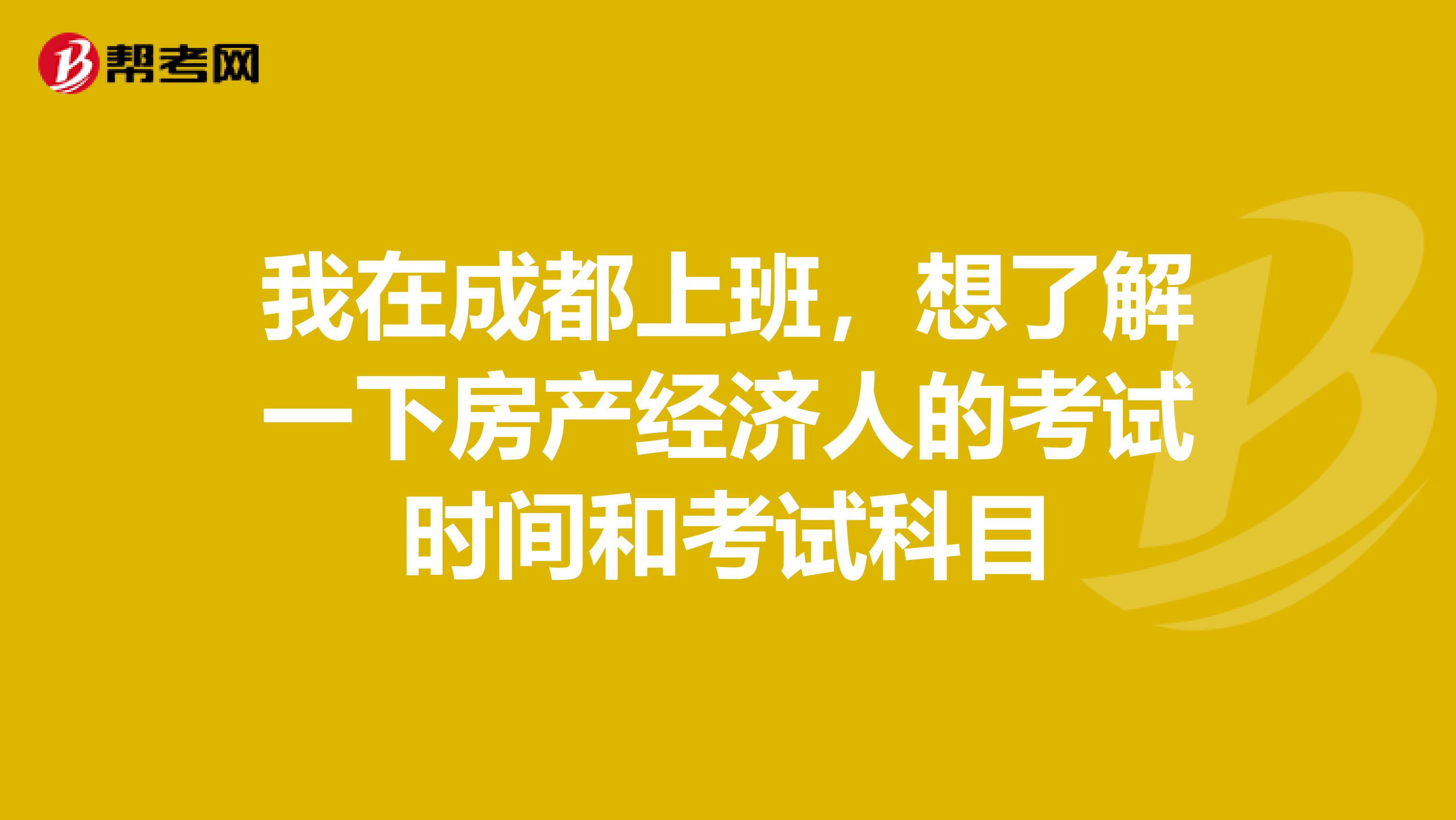 我在成都上班，想了解一下房产经济人的考试时间和考试科目