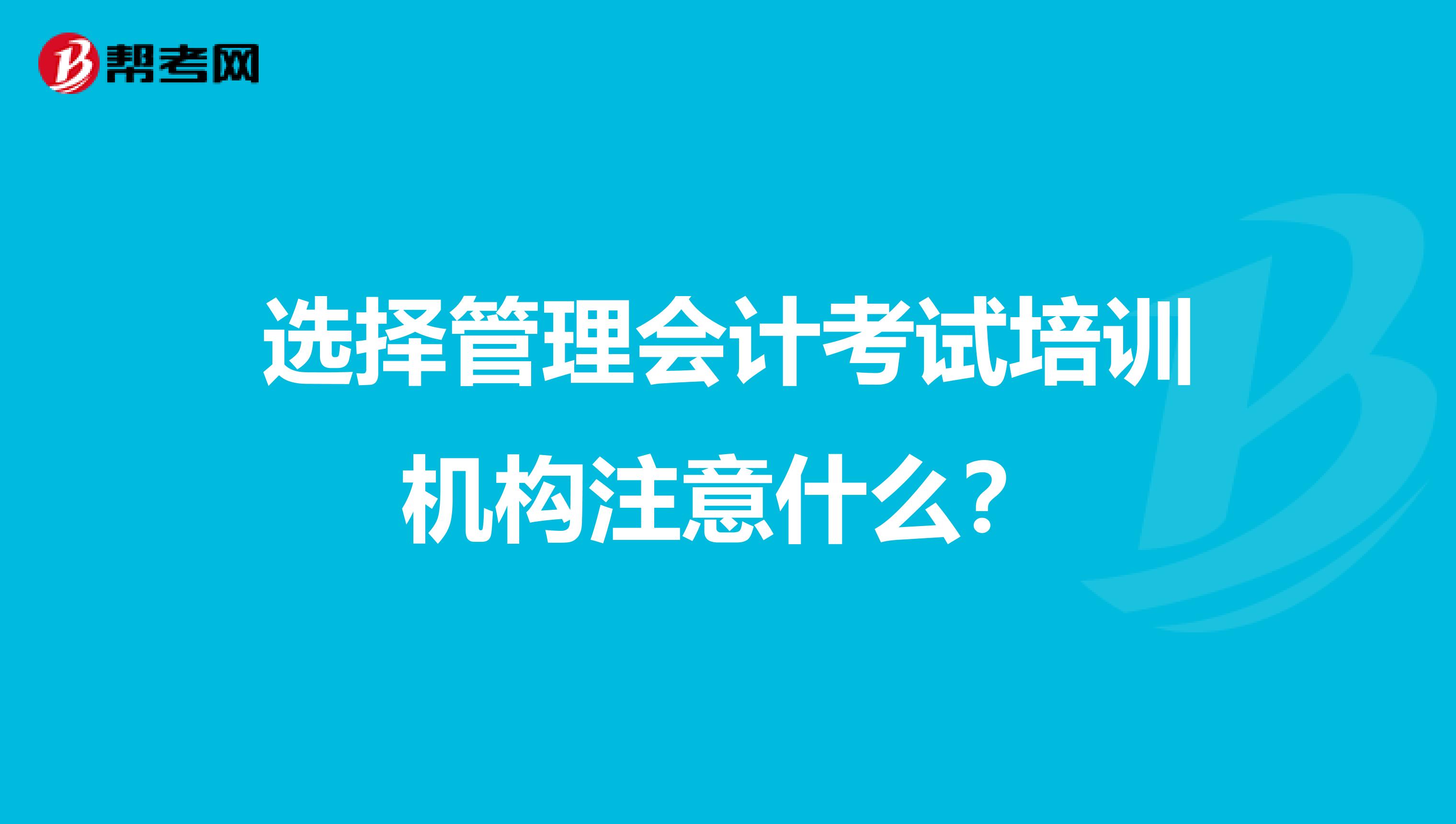 选择管理会计考试培训机构注意什么?