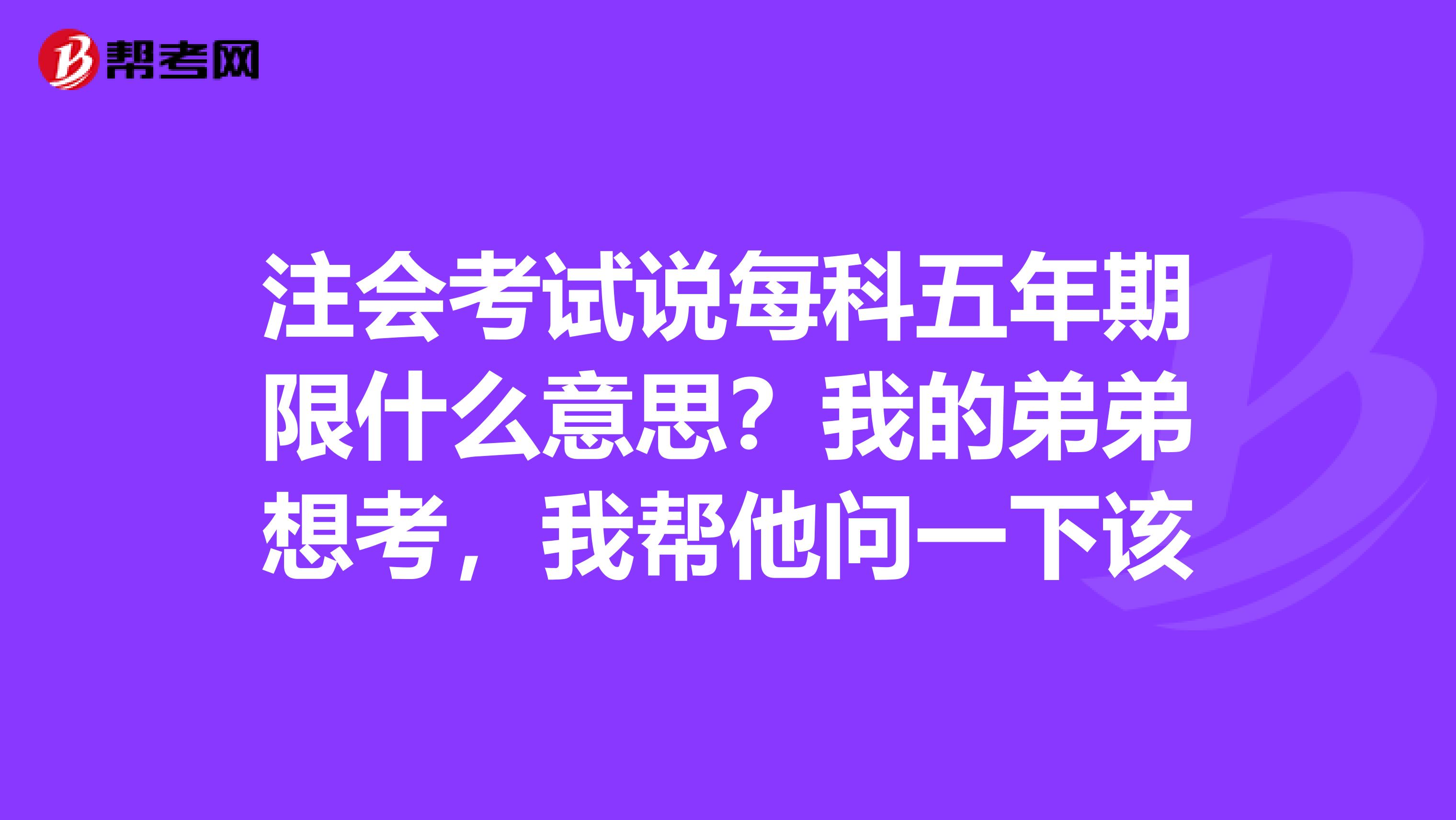 注会考试说每科五年期限什么意思？我的弟弟想考，我帮他问一下该