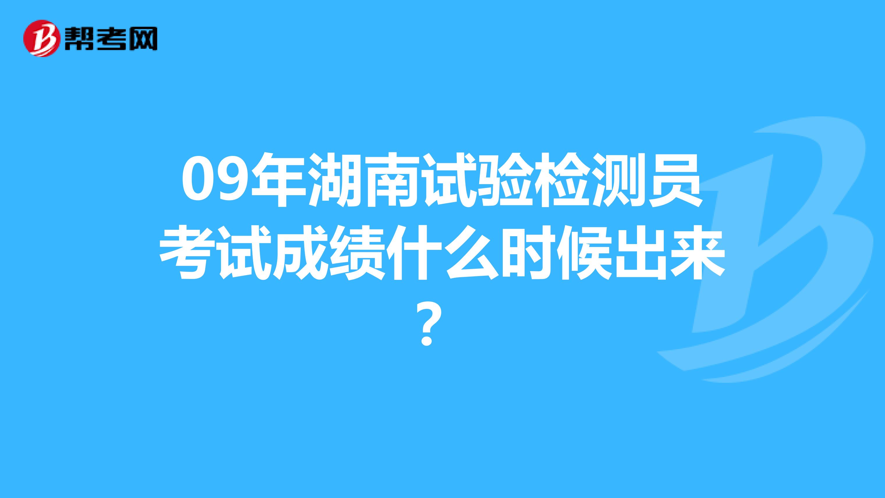 09年湖南试验检测员考试成绩什么时候出来?
