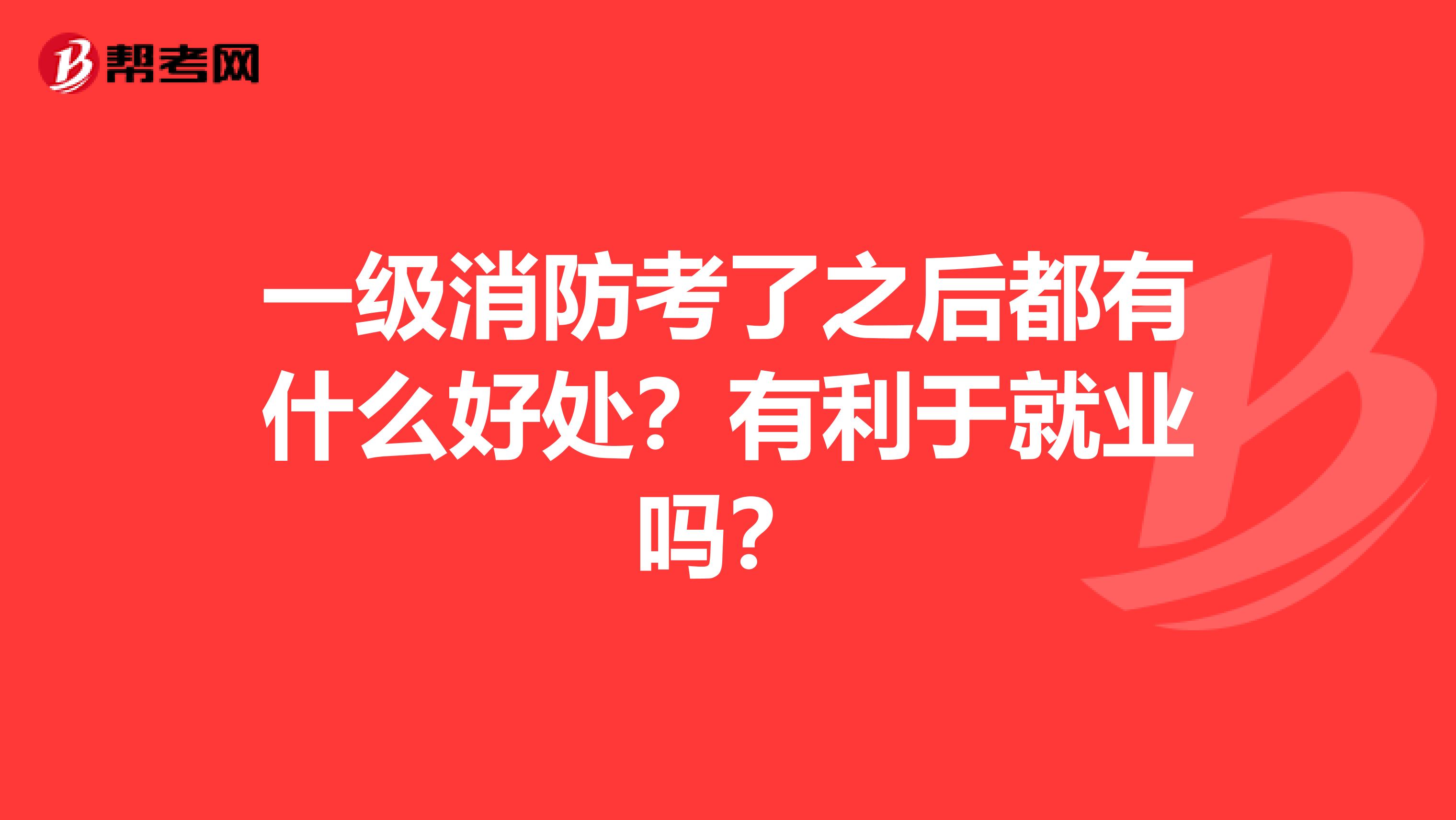 一级消防考了之后都有什么好处？有利于就业吗？