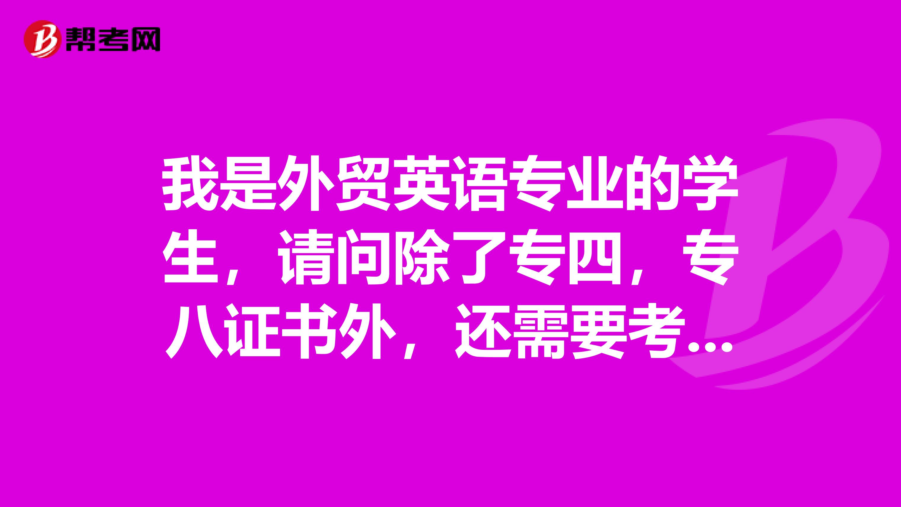 我是外贸英语专业的学生，请问除了专四，专八证书外，还需要考什么证书？