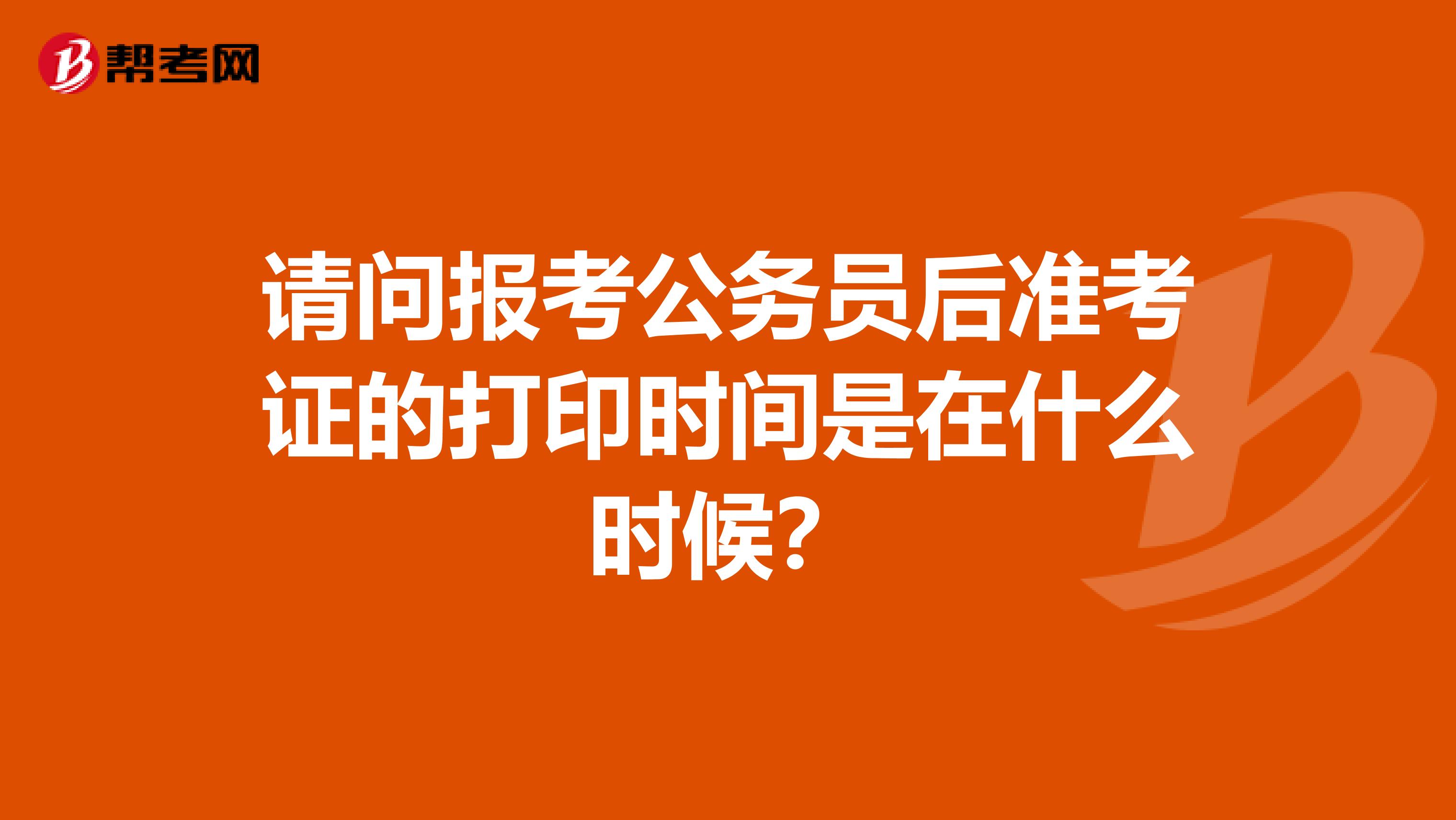 请问报考公务员后准考证的打印时间是在什么时候？