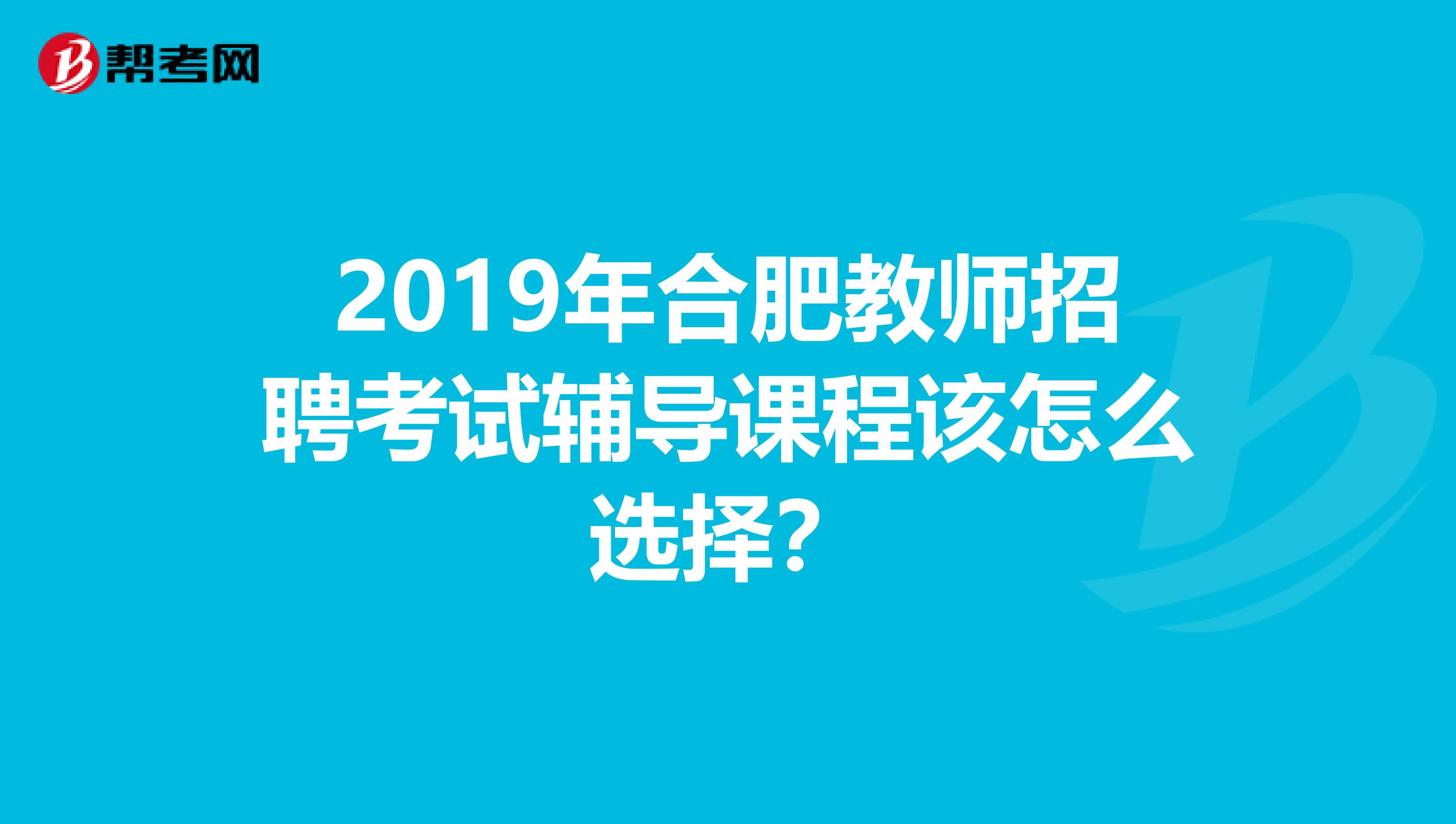 2019年合肥教师招聘考试辅导课程该怎么选择?