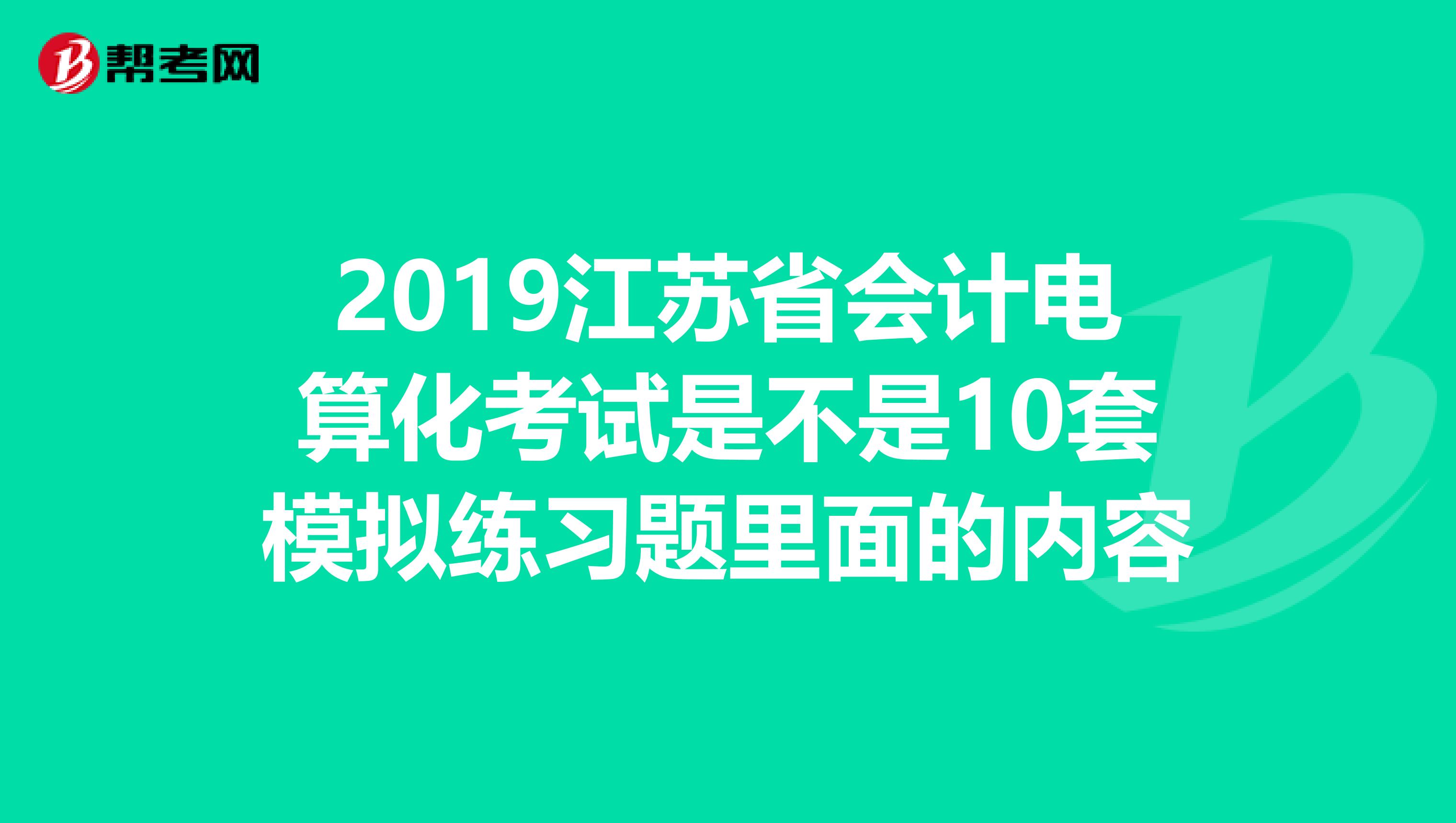 2019江苏省会计电算化考试是不是10套模拟练习题里面的内容