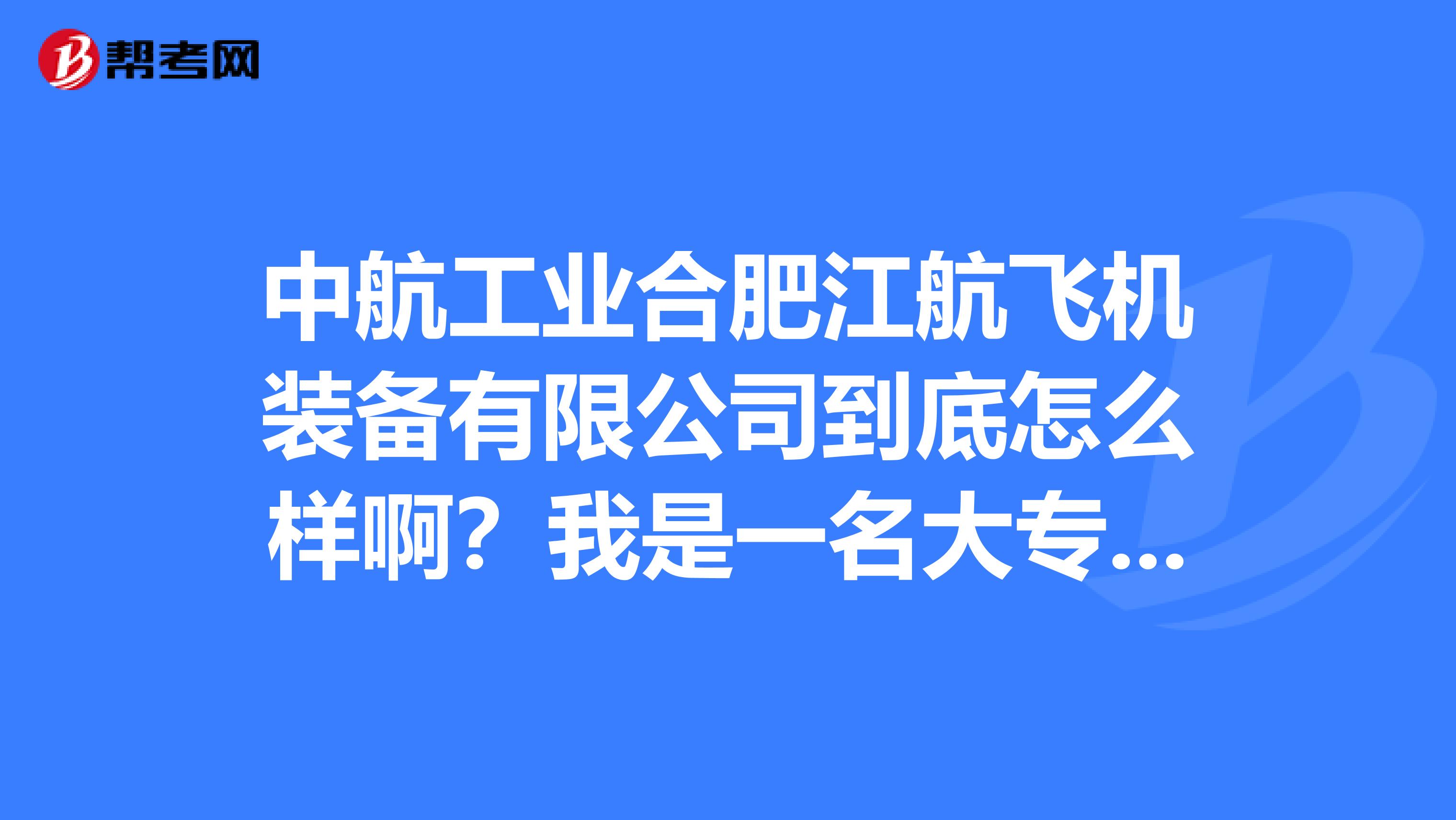 中航工业合肥江航飞机装备有限公司到底怎么样啊?我是一名大专生被录用实习了。在该公司对我有所发展吗?