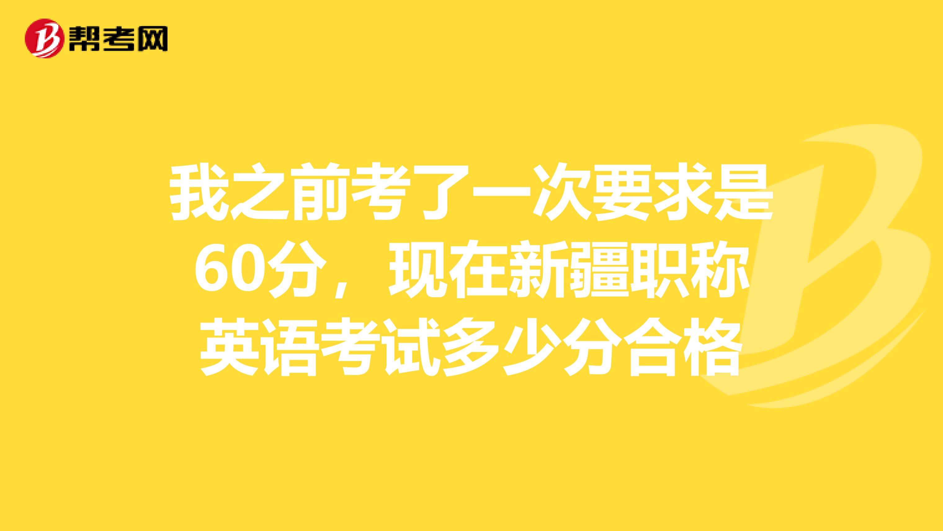 我之前考了一次要求是60分,现在新疆职称英语考试多少分合格