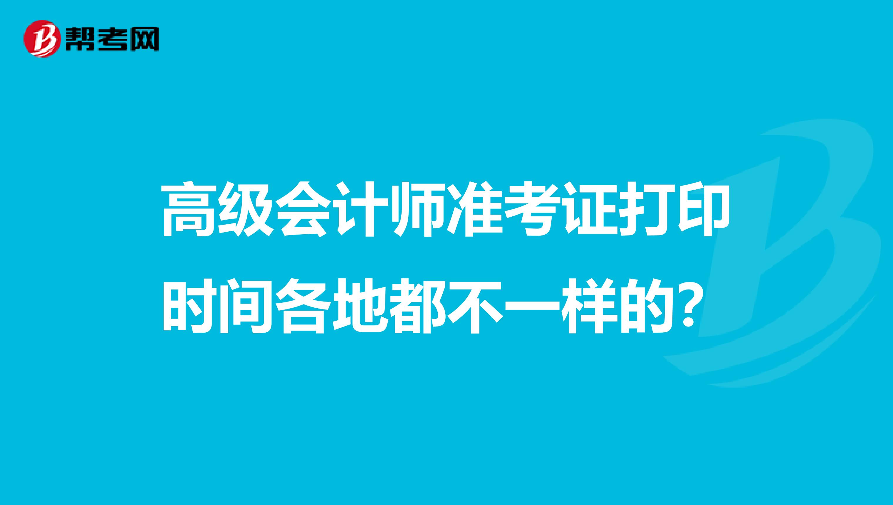 高级会计师准考证打印时间各地都不一样的？