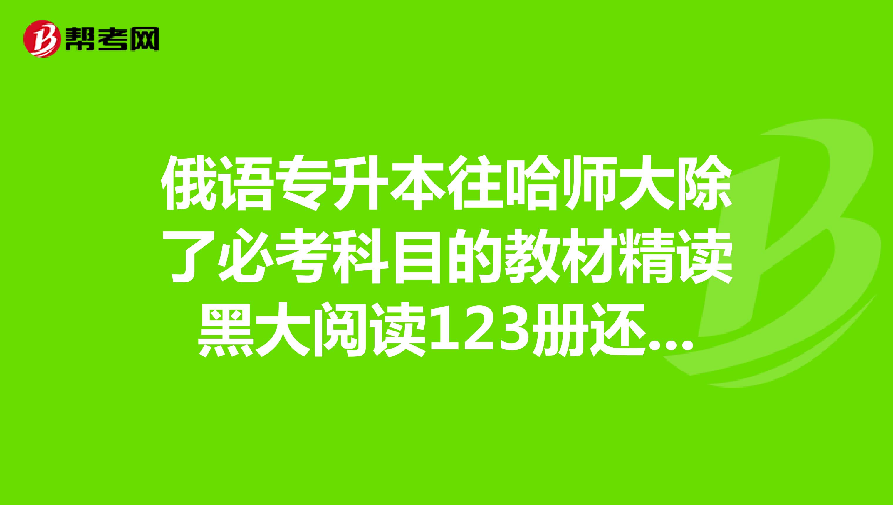 俄语专升本往哈师大除了必考科目的教材精读黑大阅读123册还需要什么教材?