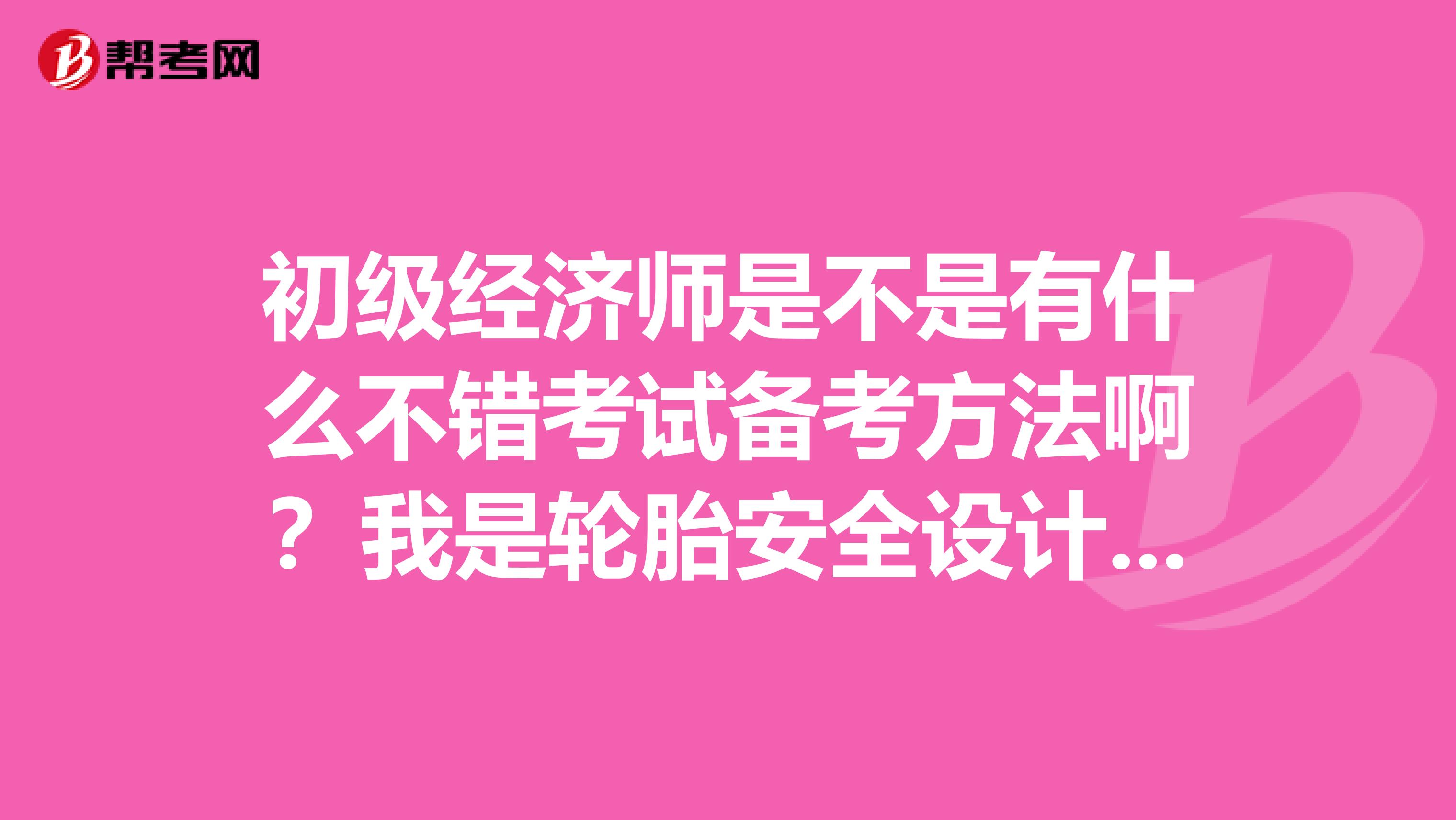 初级经济师是不是有什么不错考试备考方法啊?我是轮胎安全设计专业的,想考一下初级经济师。