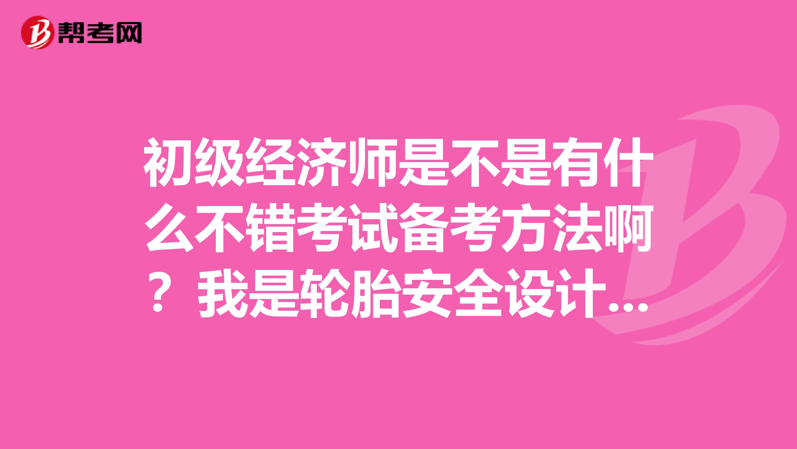 初级经济师是不是有什么不错考试备考方法啊？我是轮胎安全设计专业的，想考一下初级经济师。