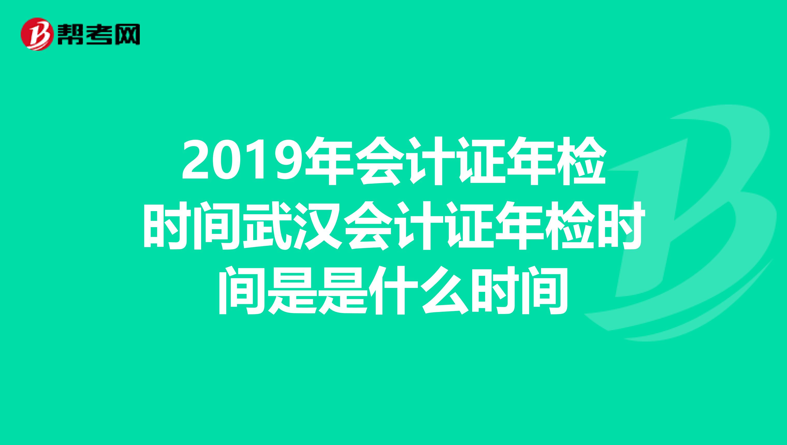 2019年会计证年检时间武汉会计证年检时间是是什么时间