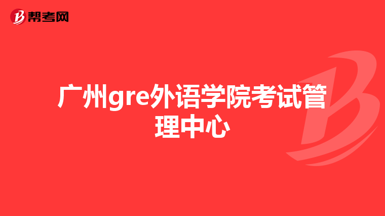 廣州gre外語(yǔ)學(xué)院考試管理中心