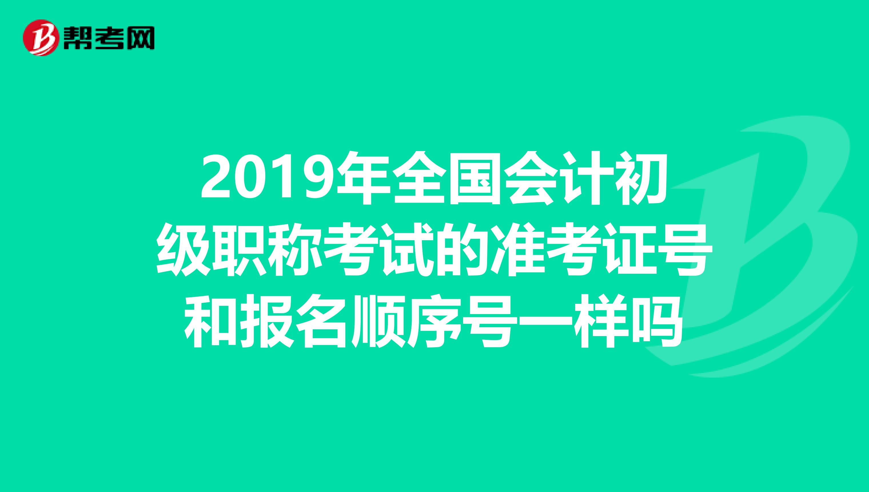 2019年全国会计初级职称考试的准考证号和报名顺序号一样吗