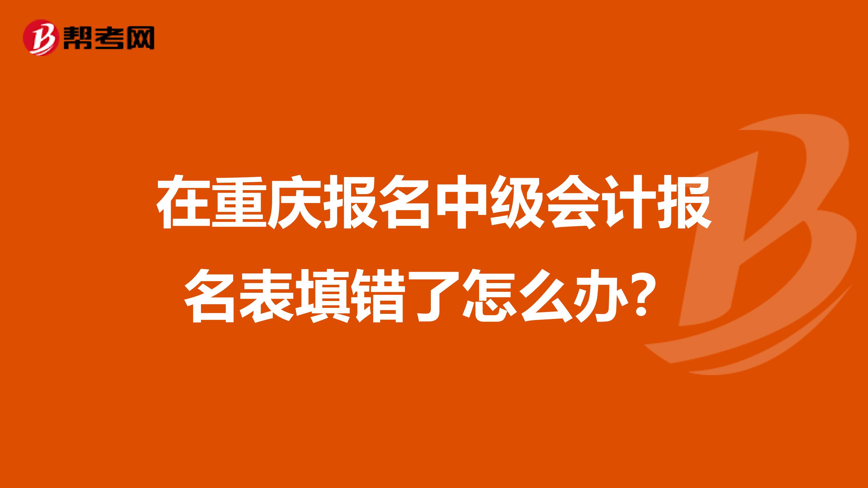 在重庆报名中级会计报名表填错了怎么办？