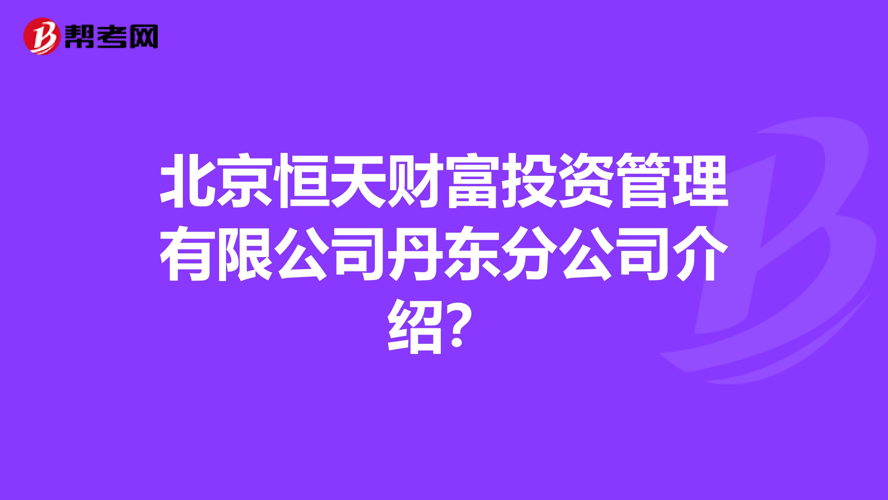 北京恒天财富投资管理有限公司丹东分公司介绍?