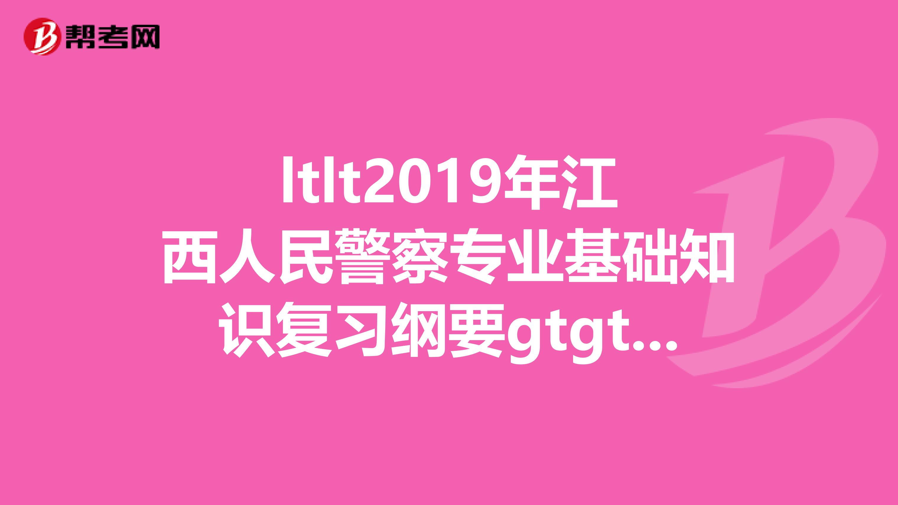 ltlt2019年江西人民警察專業基礎知識復習綱要gtgt就是江西科技出版社出版的這本書怎么樣?希望誠心回答,