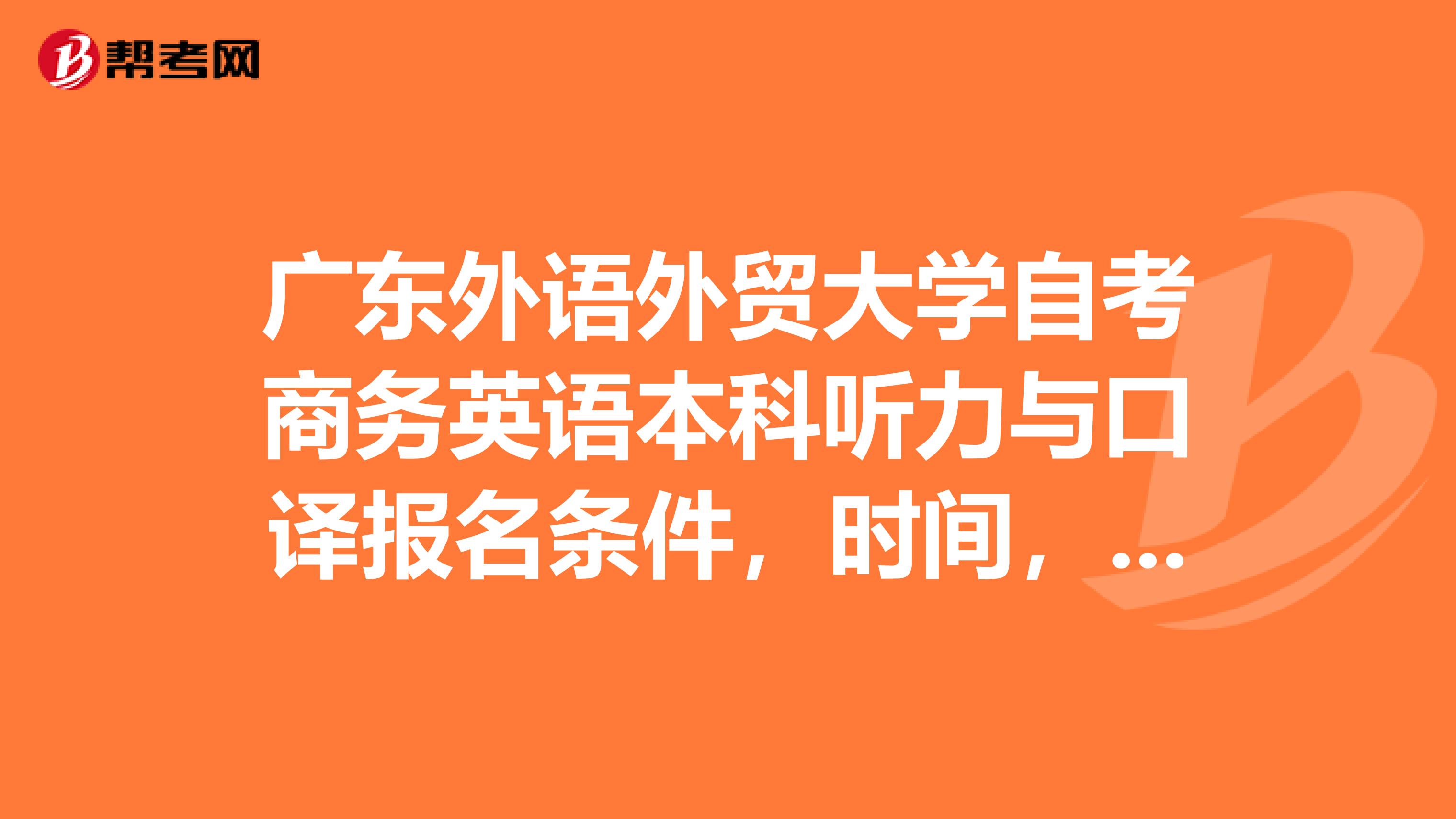 广东外语外贸大学自考商务英语本科听力与口译报名条件，时间，方式是怎样的谢谢