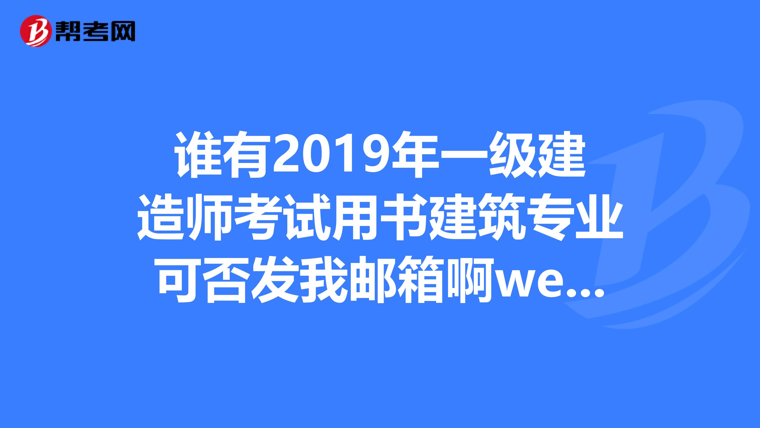 谁有2019年一级建造师考试用书建筑专业可否发我邮箱啊weixueyin163.com谢谢啦