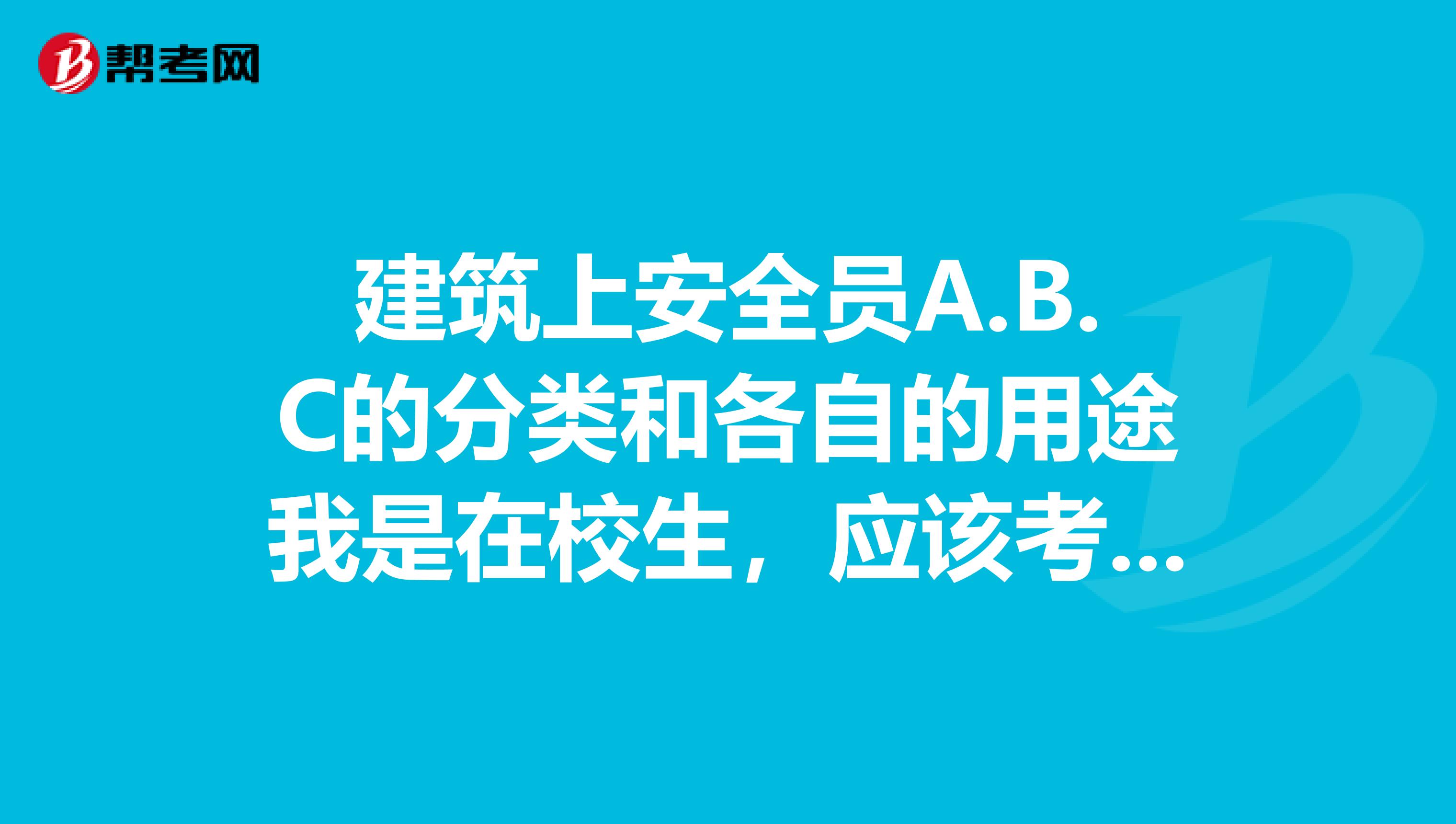 建筑上安全员A.B.C的分类和各自的用途我是在校生，应该考那个证比较好