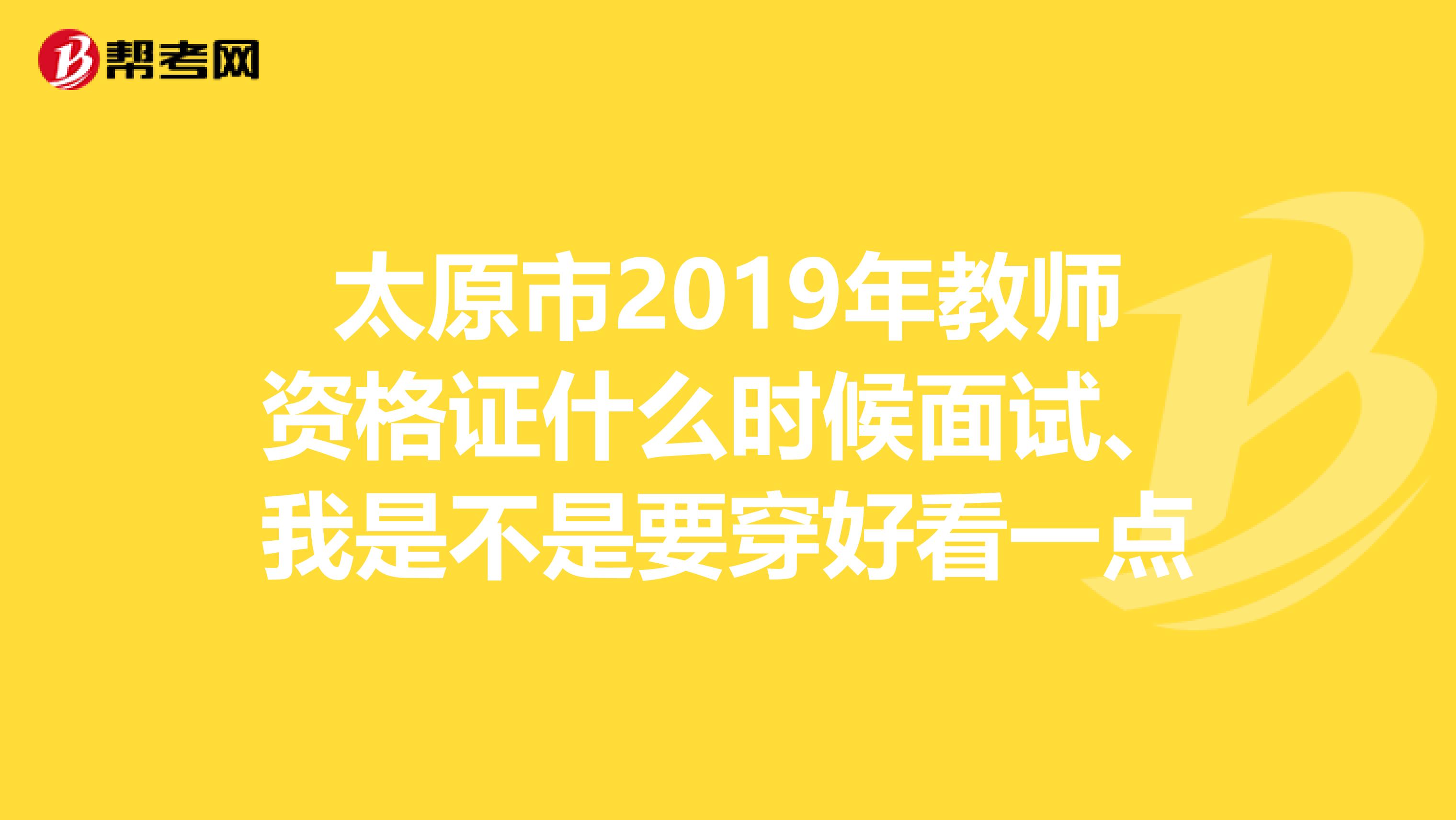 太原市2019年教师资格证什么时候面试、我是不是要穿好看一点