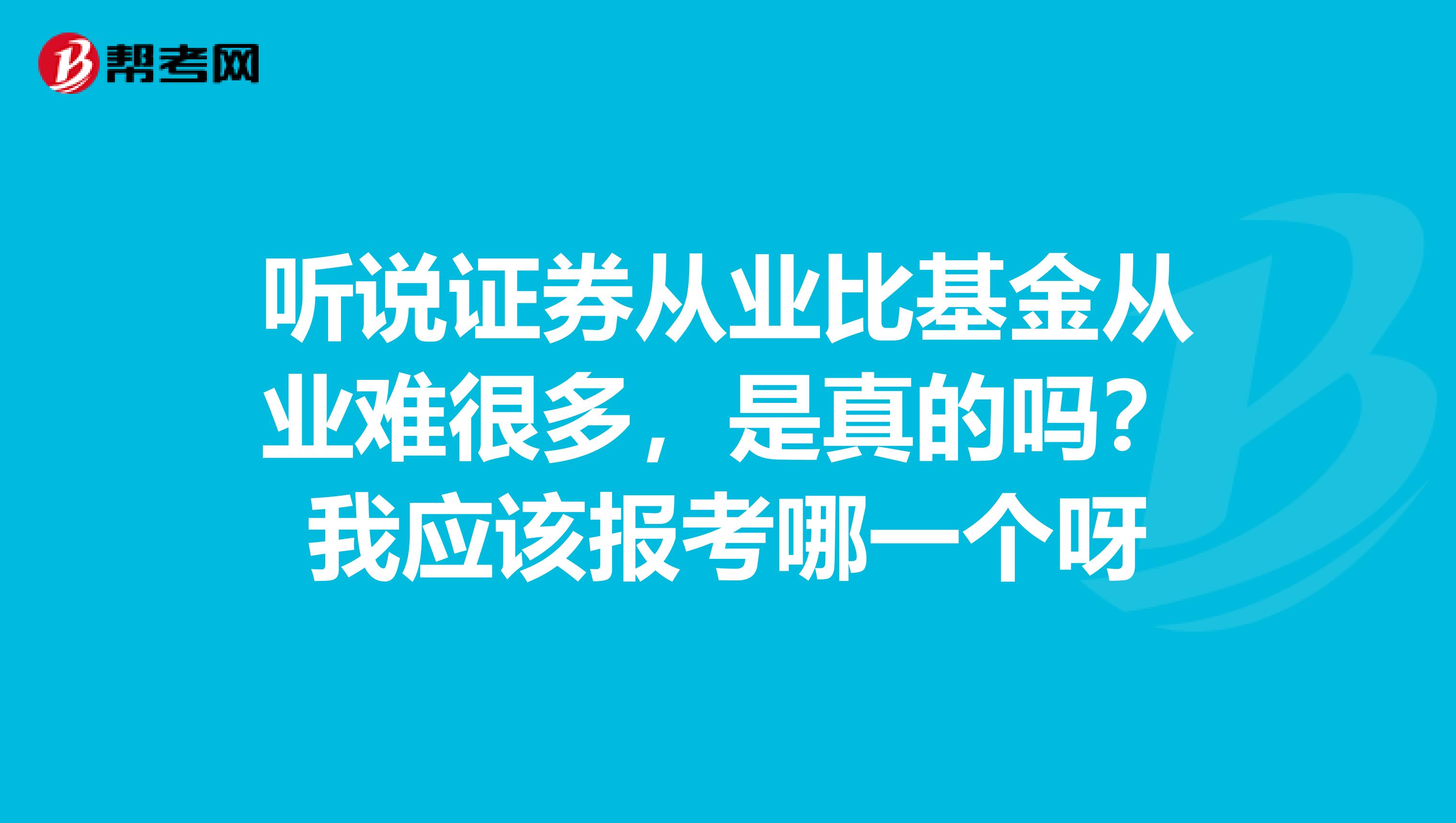 听说证券从业比基金从业难很多,是真的吗?我应该报考哪一个呀
