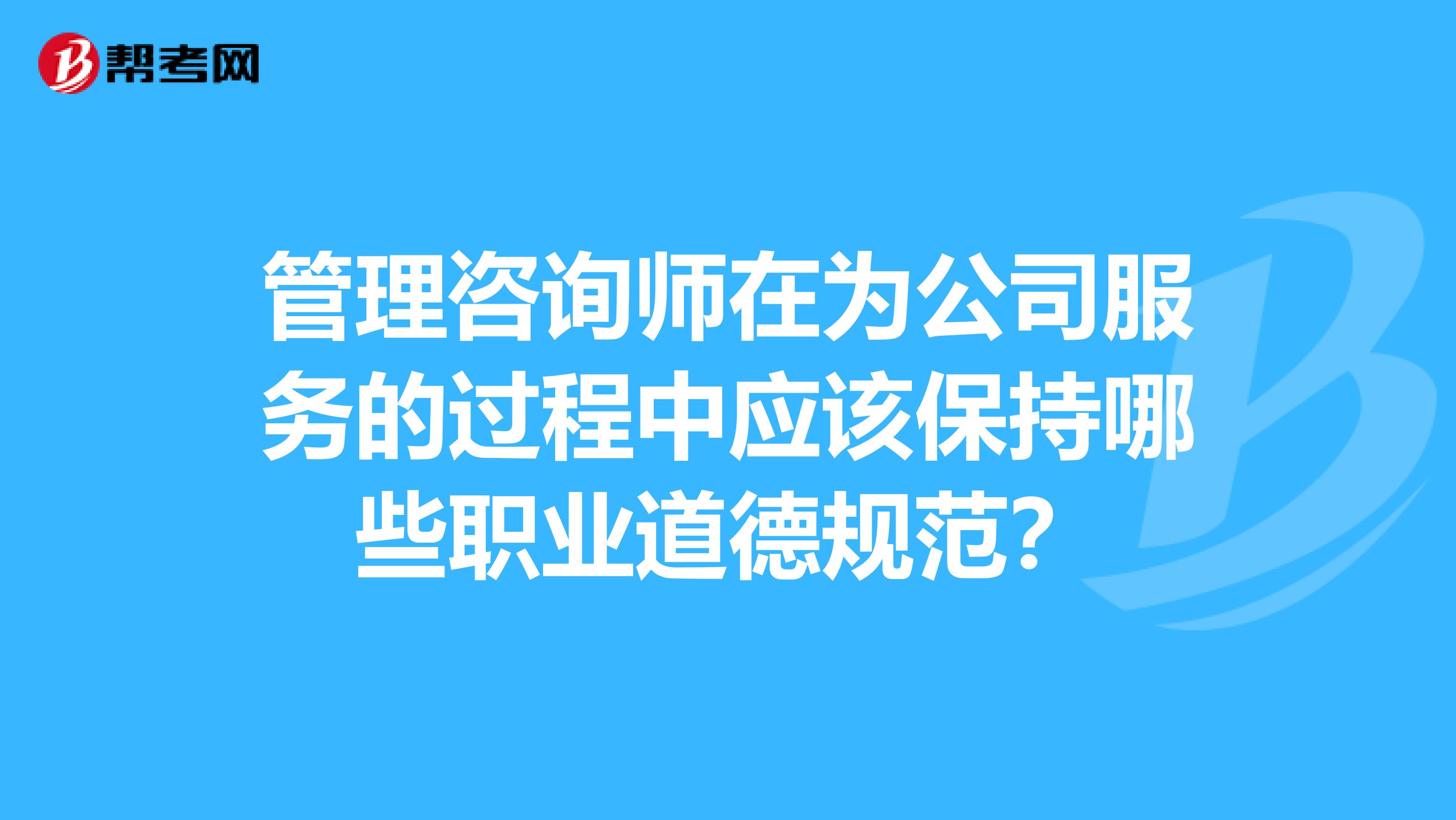 管理咨询师在为公司服务的过程中应该保持哪些职业道德规范？