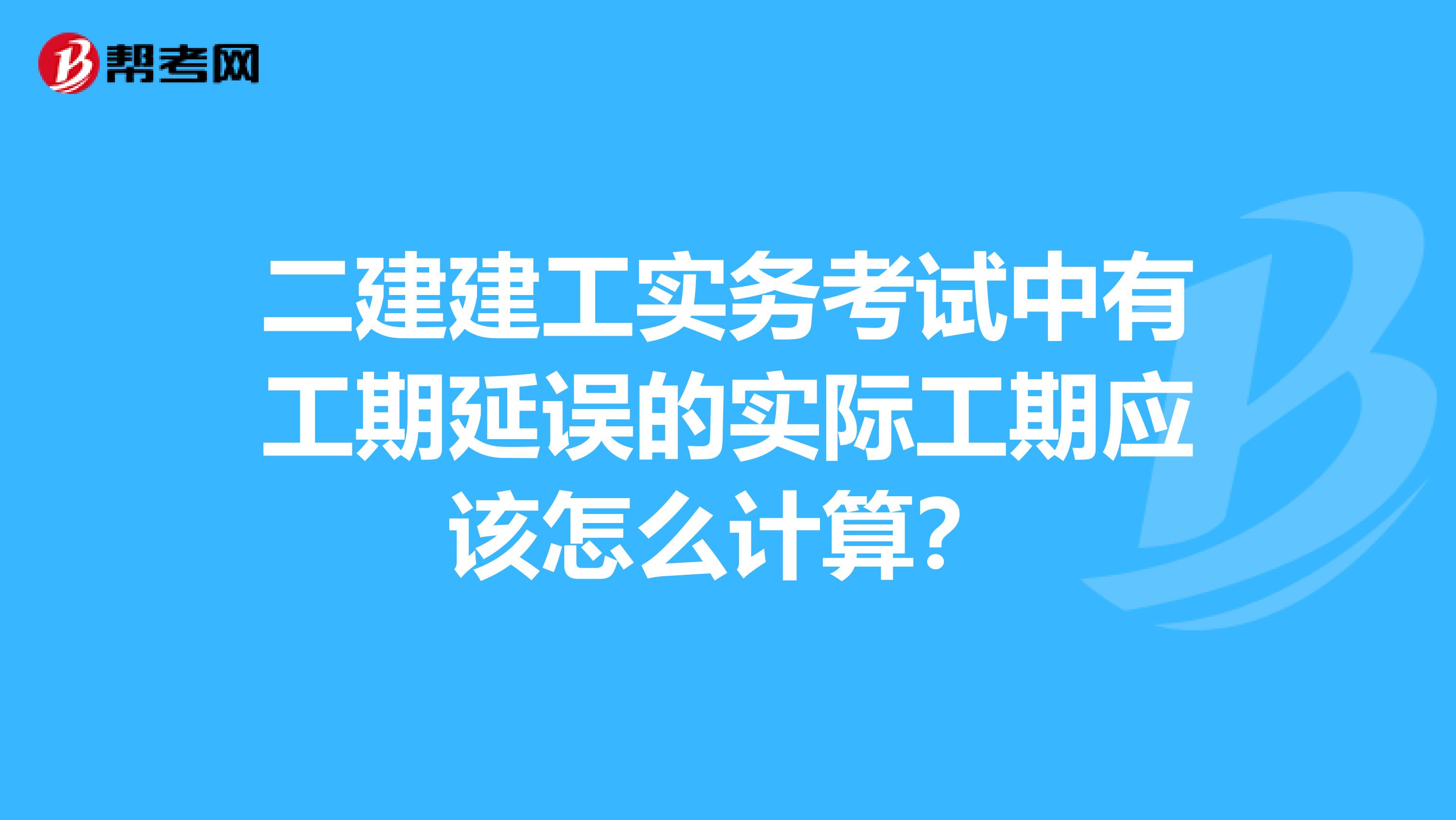 二建建工实务考试中有工期延误的实际工期应该怎么计算？