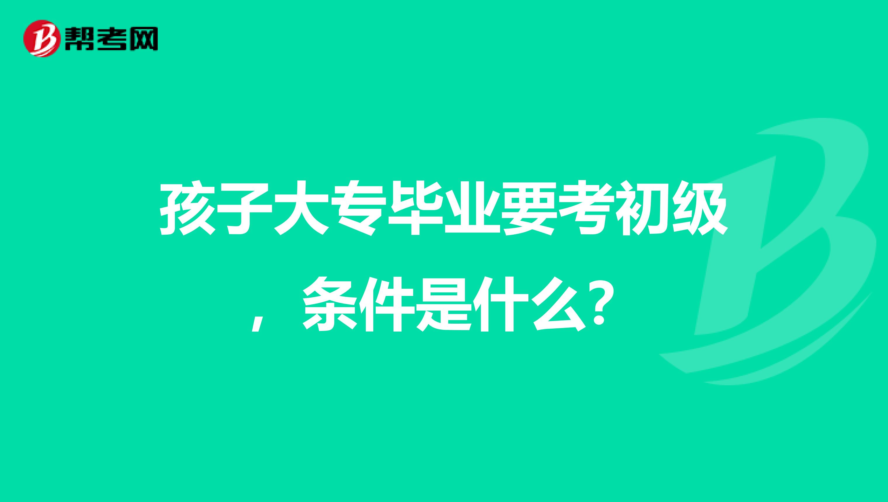 孩子大专毕业要考初级,条件是什么?