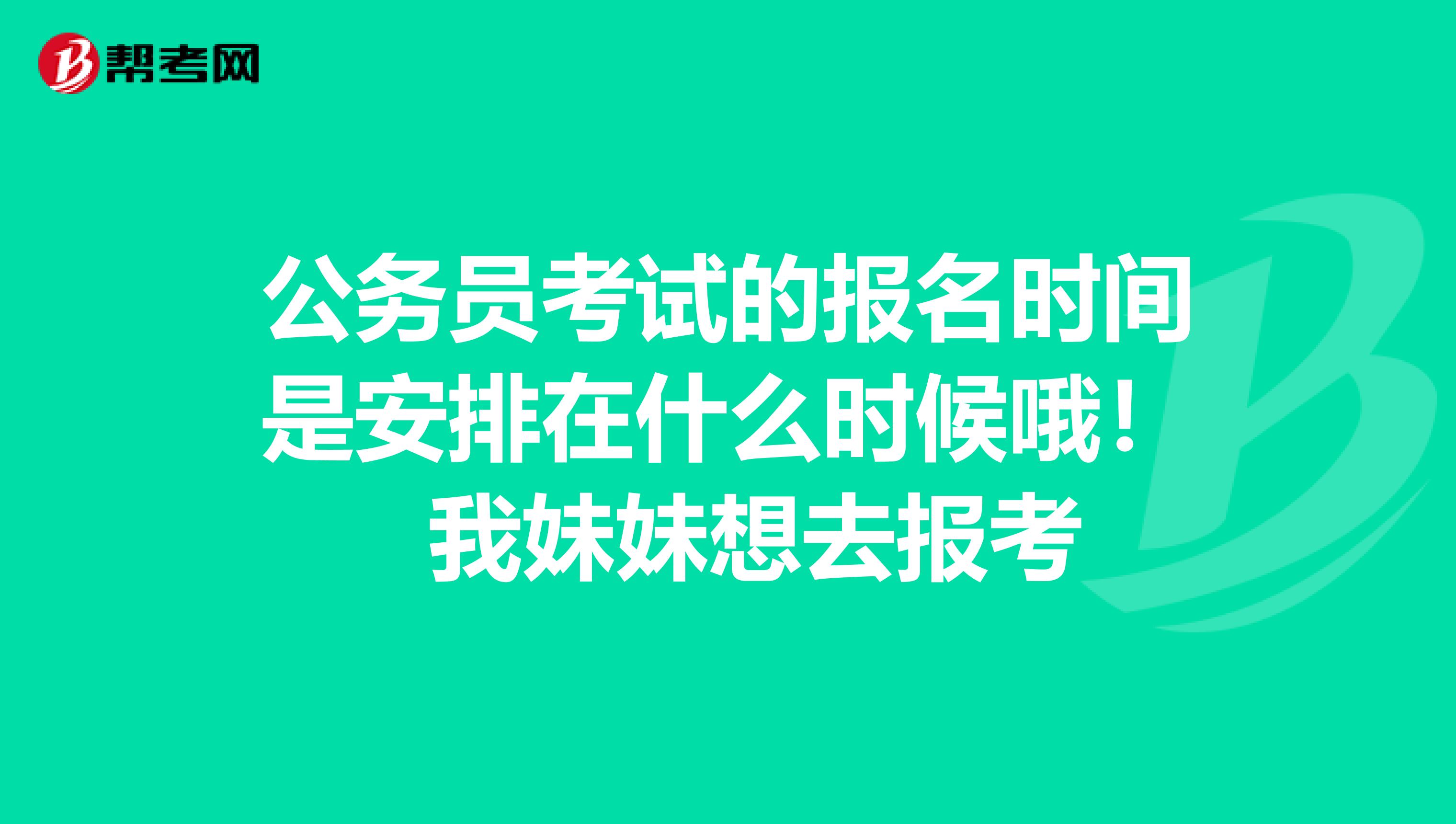 公务员考试的报名时间是安排在什么时候哦! 我妹妹想去报考