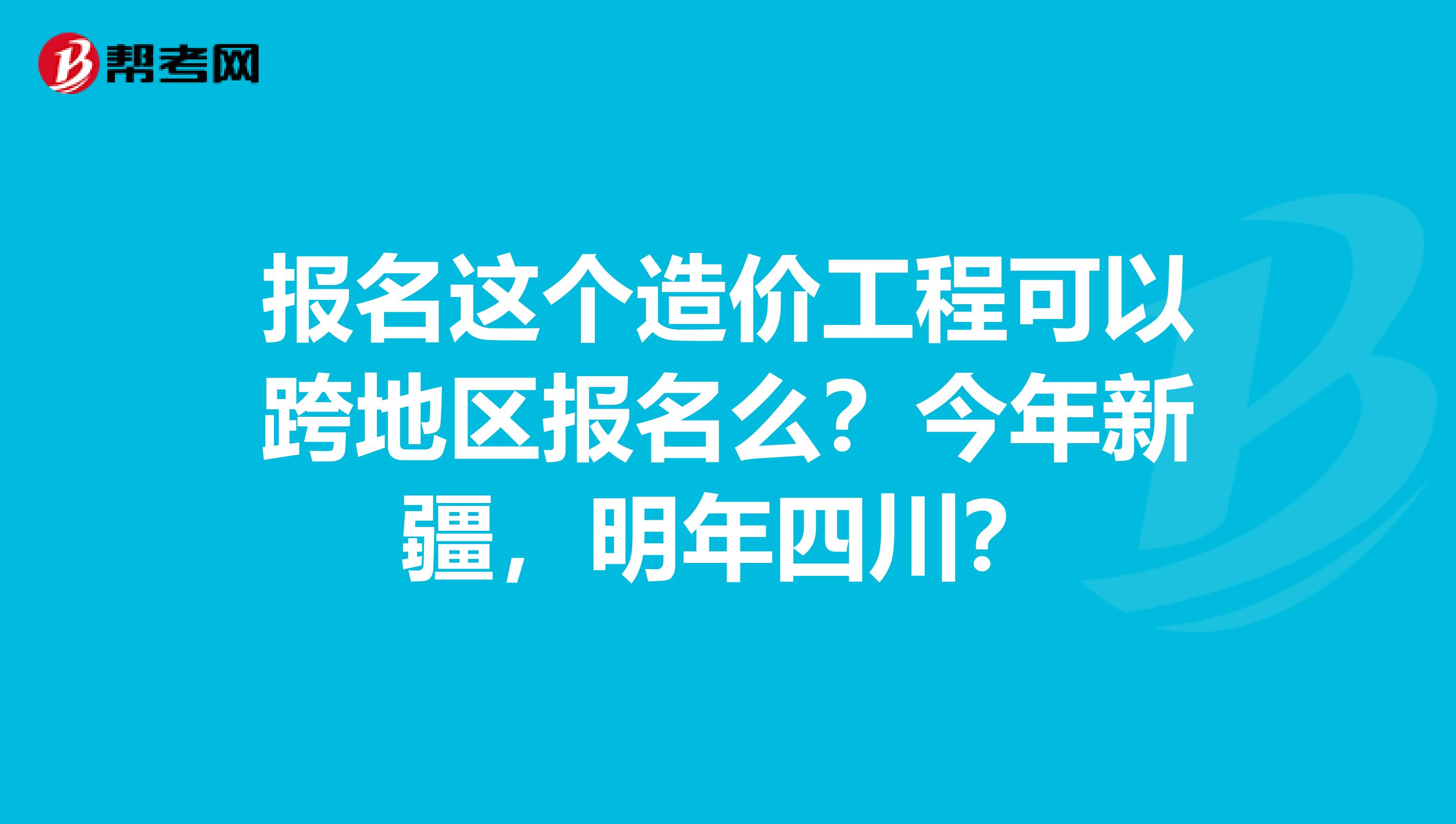 报名这个造价工程可以跨地区报名么?今年新疆,明年四川?