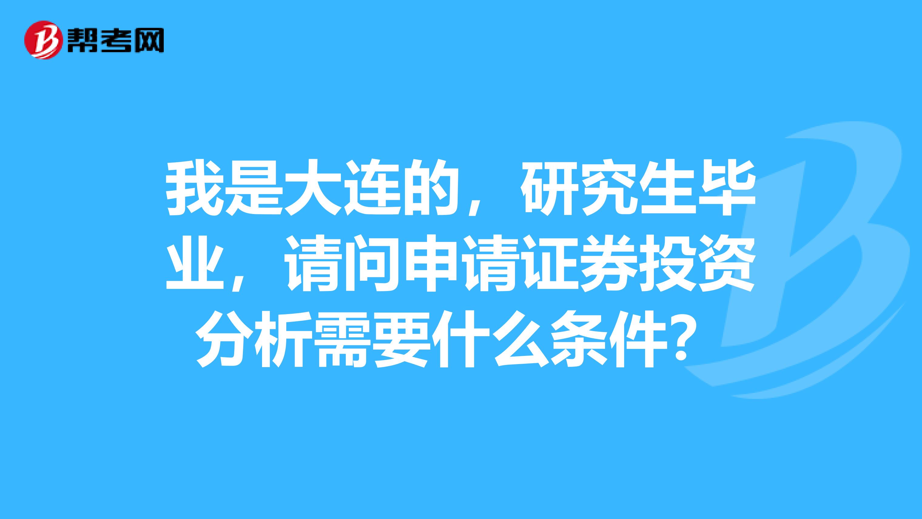 我是大连的,研究生毕业,请问申请证券投资分析需要什么条件?