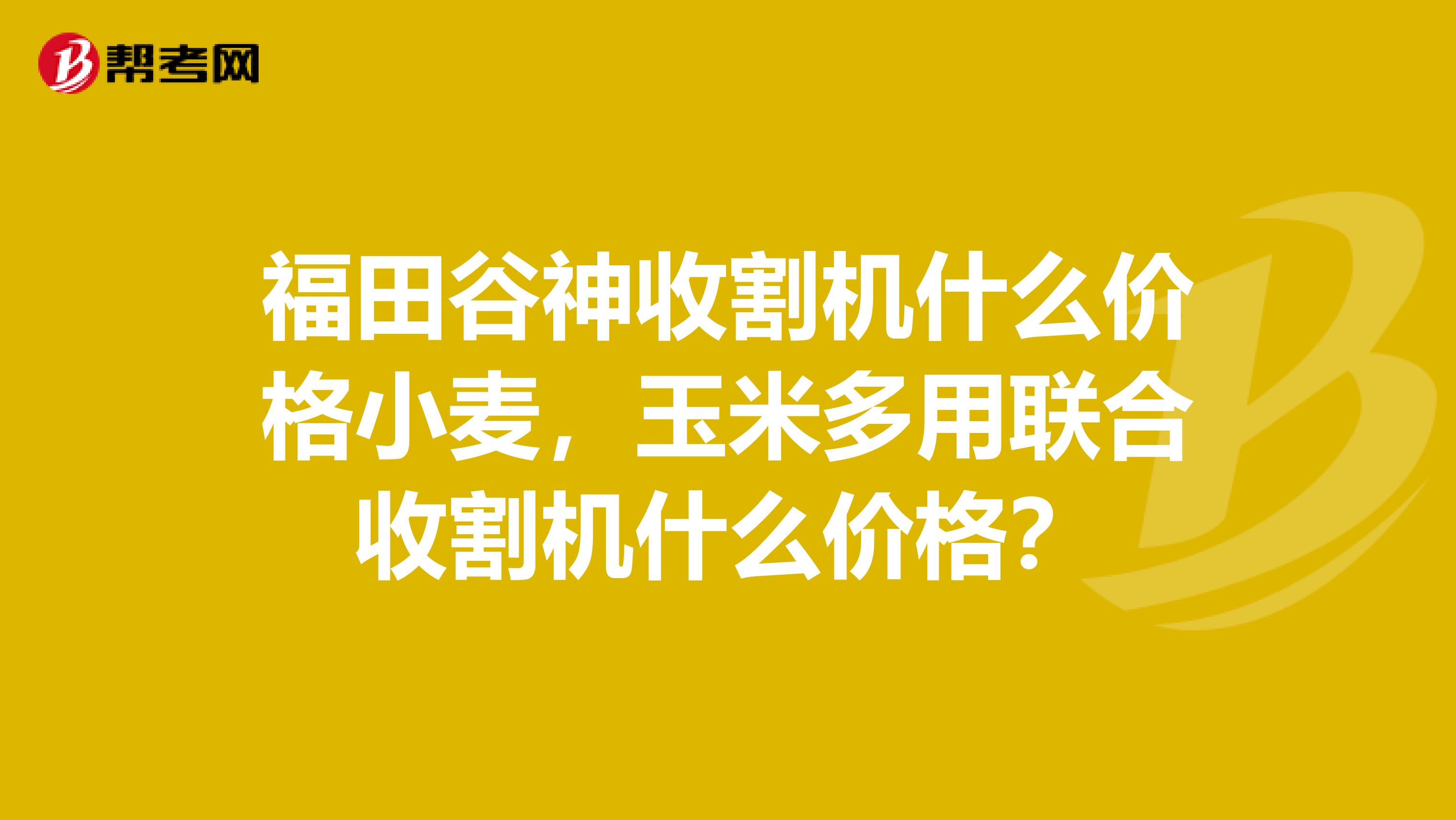 福田谷神收割机什么价格小麦,玉米多用联合收割机什么价格?
