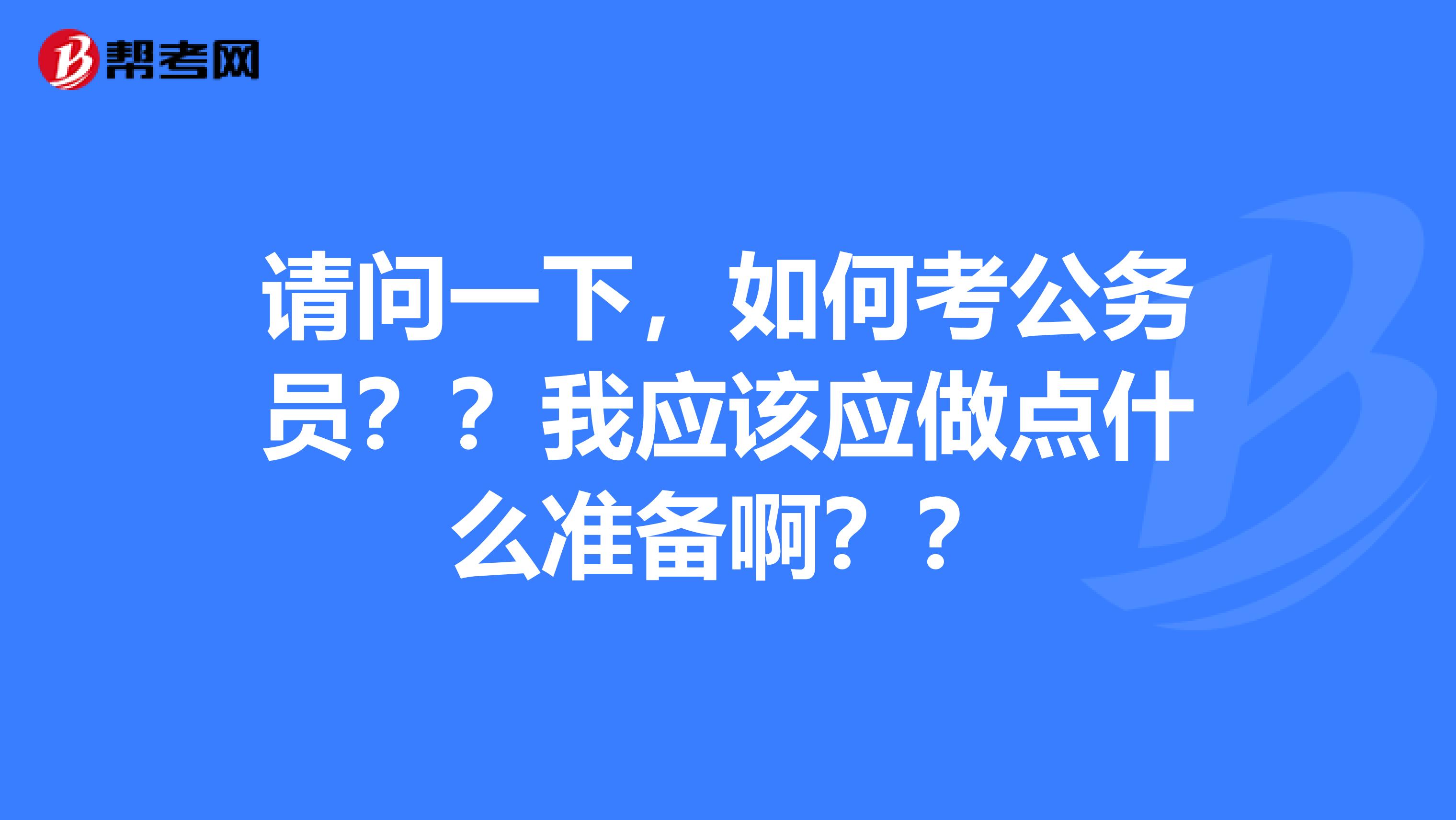 请问一下，如何考公务员？？我应该应做点什么准备啊？？